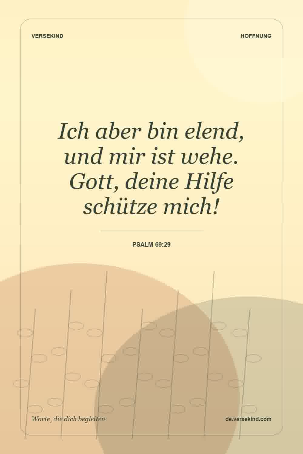 Ich aber bin elend, und mir ist wehe. Gott, deine Hilfe schütze mich! — Psalm 69:29