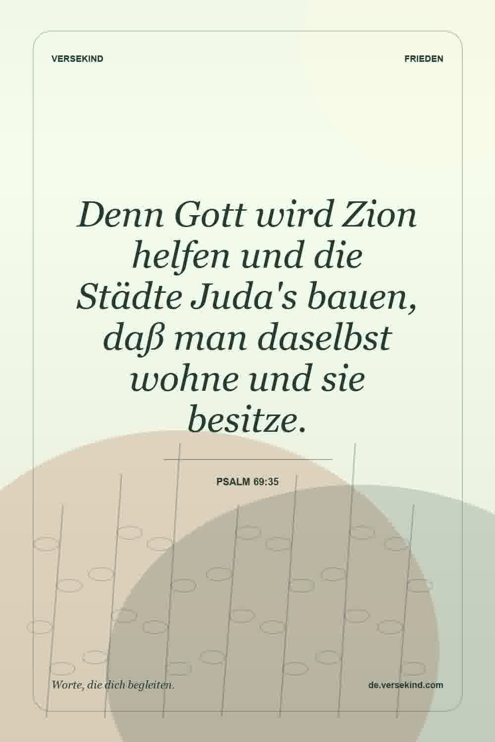 Denn Gott wird Zion helfen und die Städte Juda's bauen, daß man daselbst wohne und sie besitze. — Psalm 69:35