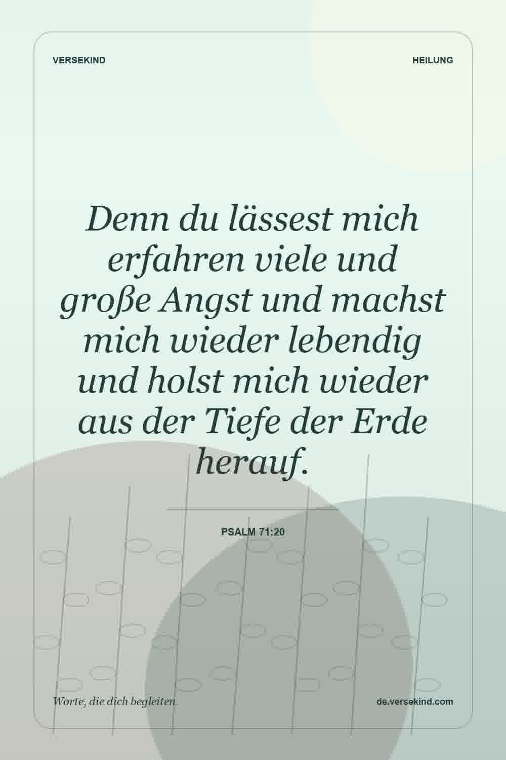Denn du lässest mich erfahren viele und große Angst und machst mich wieder lebendig und holst mich wieder aus der Tiefe der Erde herauf. — Psalm 71:20