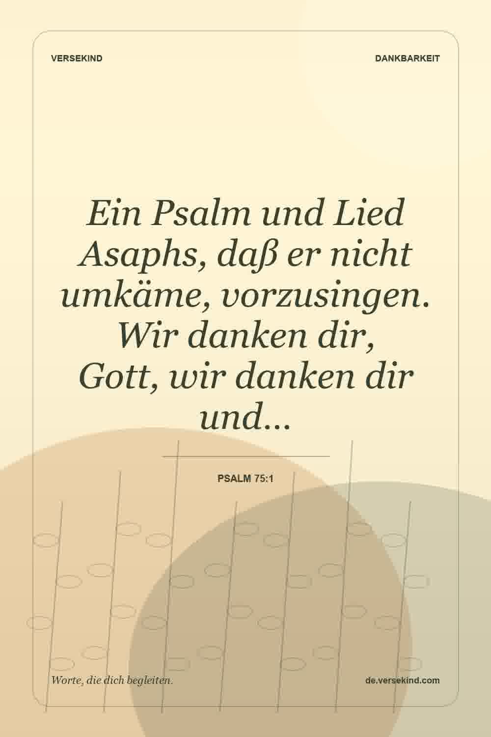 Ein Psalm und Lied Asaphs, daß er nicht umkäme, vorzusingen. Wir danken dir, Gott, wir danken dir und… — Psalm 75:1