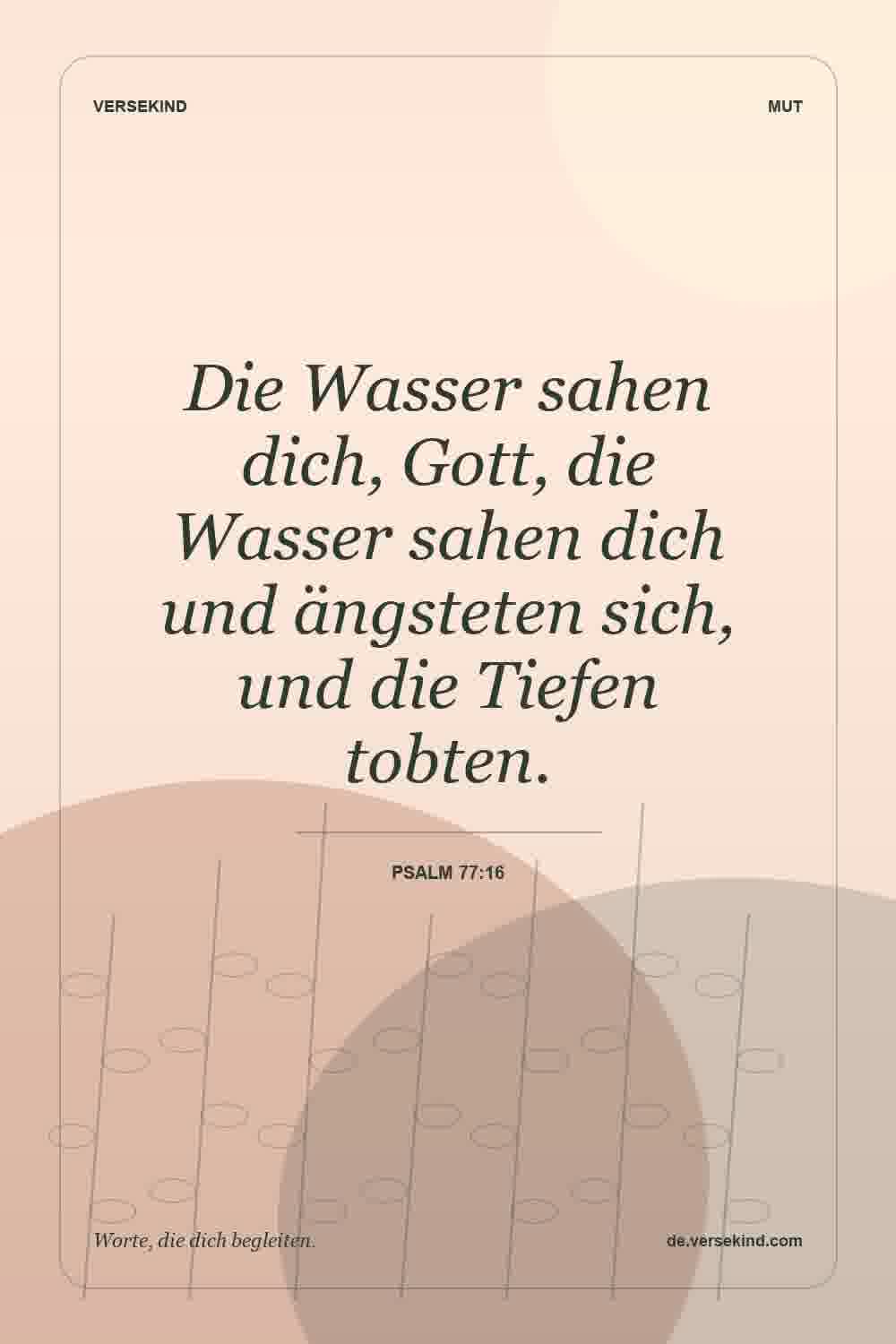 Die Wasser sahen dich, Gott, die Wasser sahen dich und ängsteten sich, und die Tiefen tobten. — Psalm 77:16