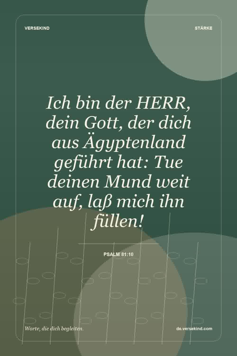 Ich bin der HERR, dein Gott, der dich aus Ägyptenland geführt hat: Tue deinen Mund weit auf, laß mich ihn füllen! — Psalm 81:10