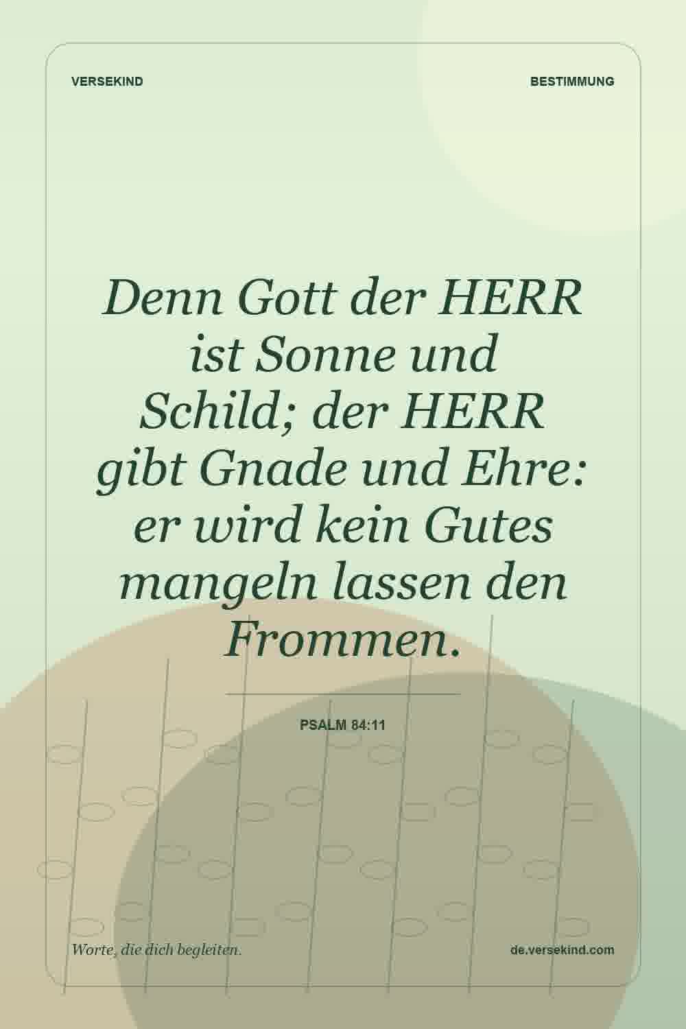 Denn Gott der HERR ist Sonne und Schild; der HERR gibt Gnade und Ehre: er wird kein Gutes mangeln lassen den Frommen. — Psalm 84:11