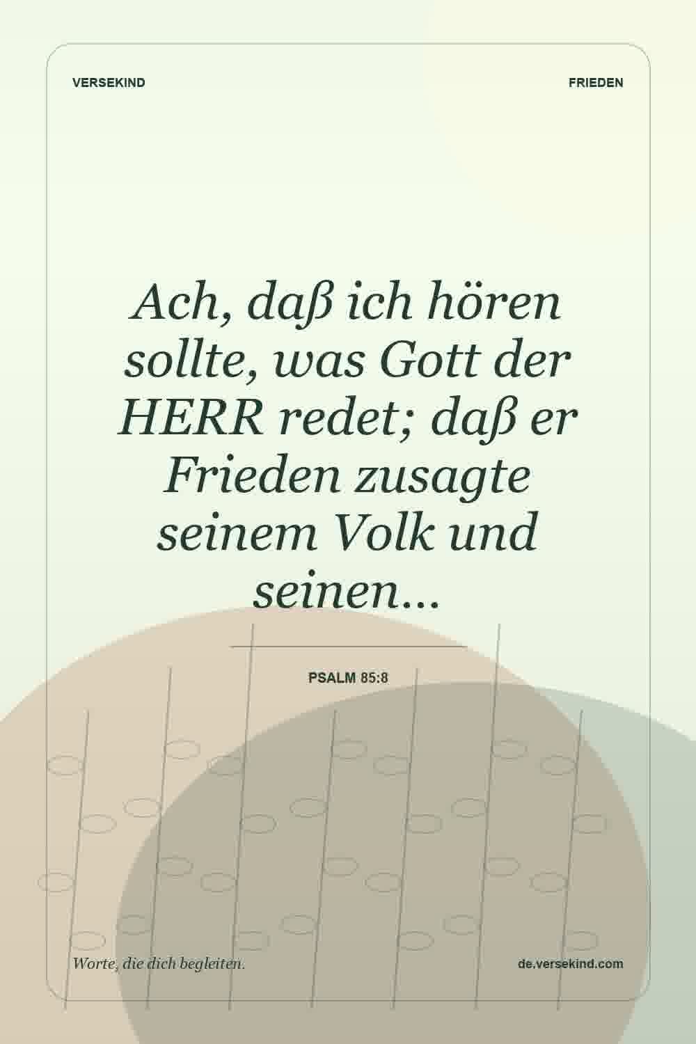 Ach, daß ich hören sollte, was Gott der HERR redet; daß er Frieden zusagte seinem Volk und seinen… — Psalm 85:8