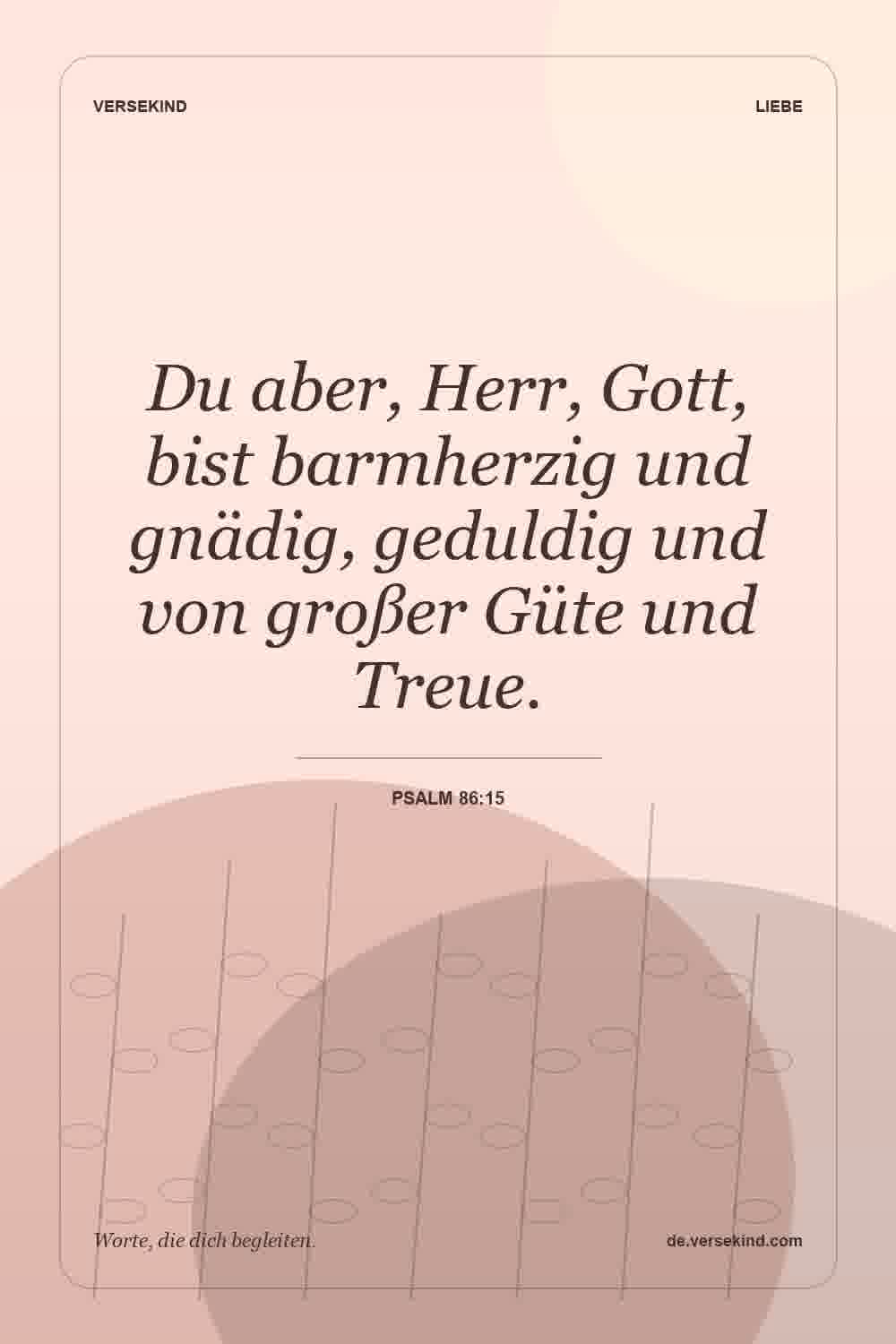 Du aber, Herr, Gott, bist barmherzig und gnädig, geduldig und von großer Güte und Treue. — Psalm 86:15