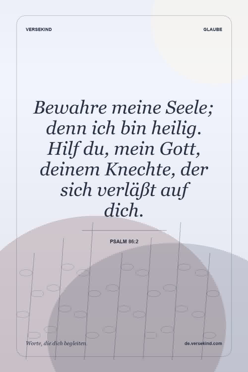 Bewahre meine Seele; denn ich bin heilig. Hilf du, mein Gott, deinem Knechte, der sich verläßt auf dich. — Psalm 86:2