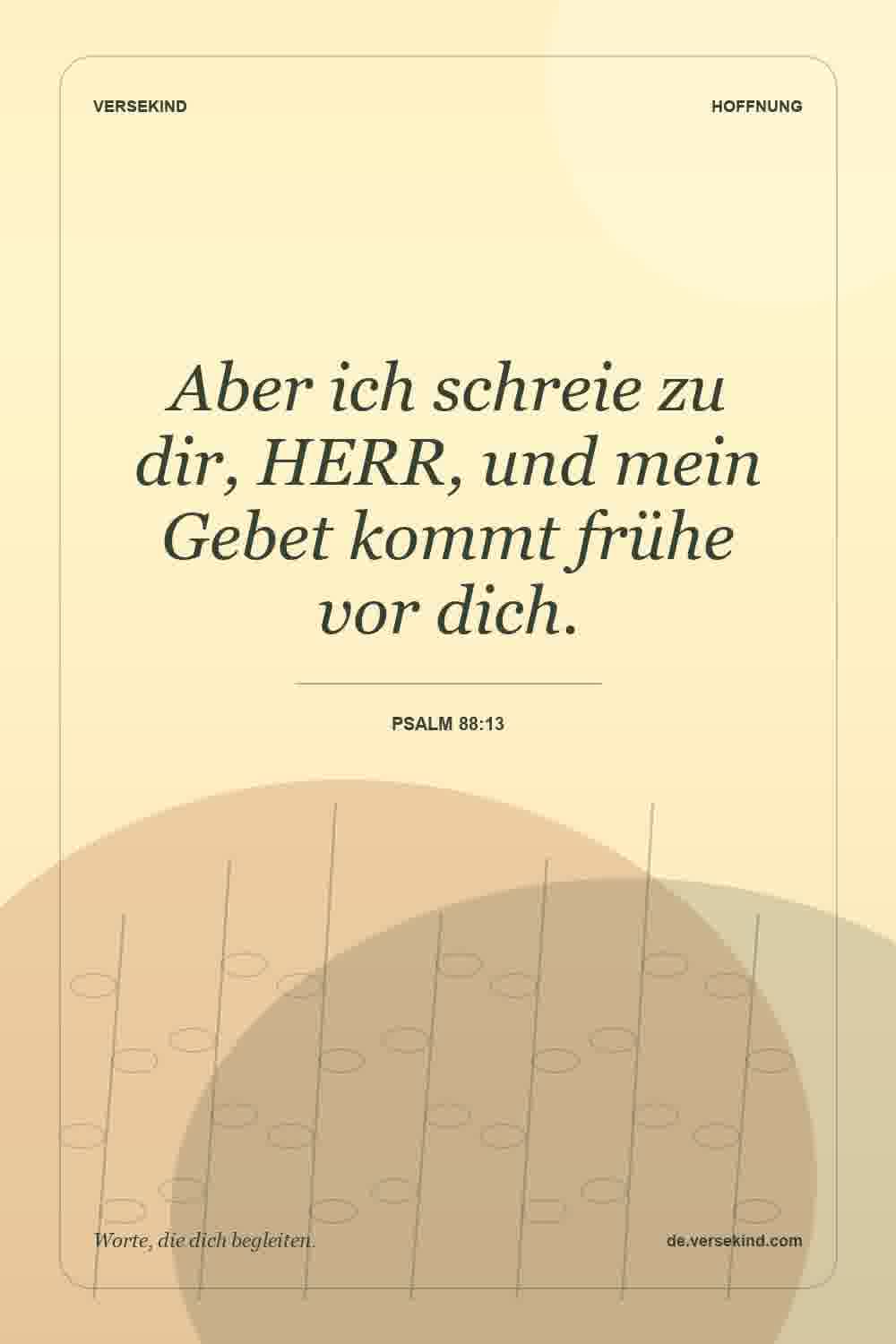 Aber ich schreie zu dir, HERR, und mein Gebet kommt frühe vor dich. — Psalm 88:13