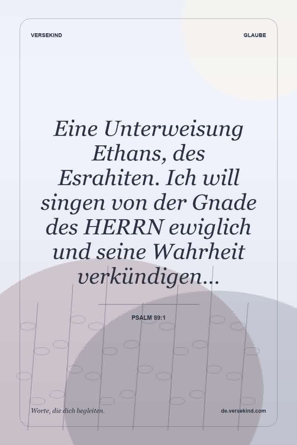 Eine Unterweisung Ethans, des Esrahiten. Ich will singen von der Gnade des HERRN ewiglich und seine Wahrheit verkündigen… — Psalm 89:1