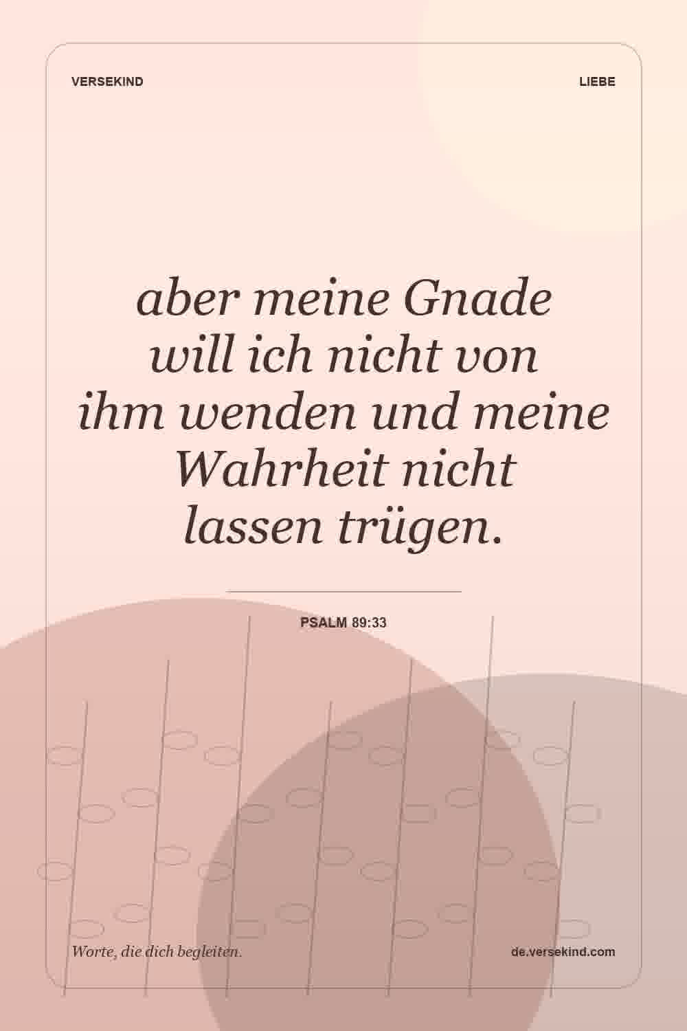 aber meine Gnade will ich nicht von ihm wenden und meine Wahrheit nicht lassen trügen. — Psalm 89:33