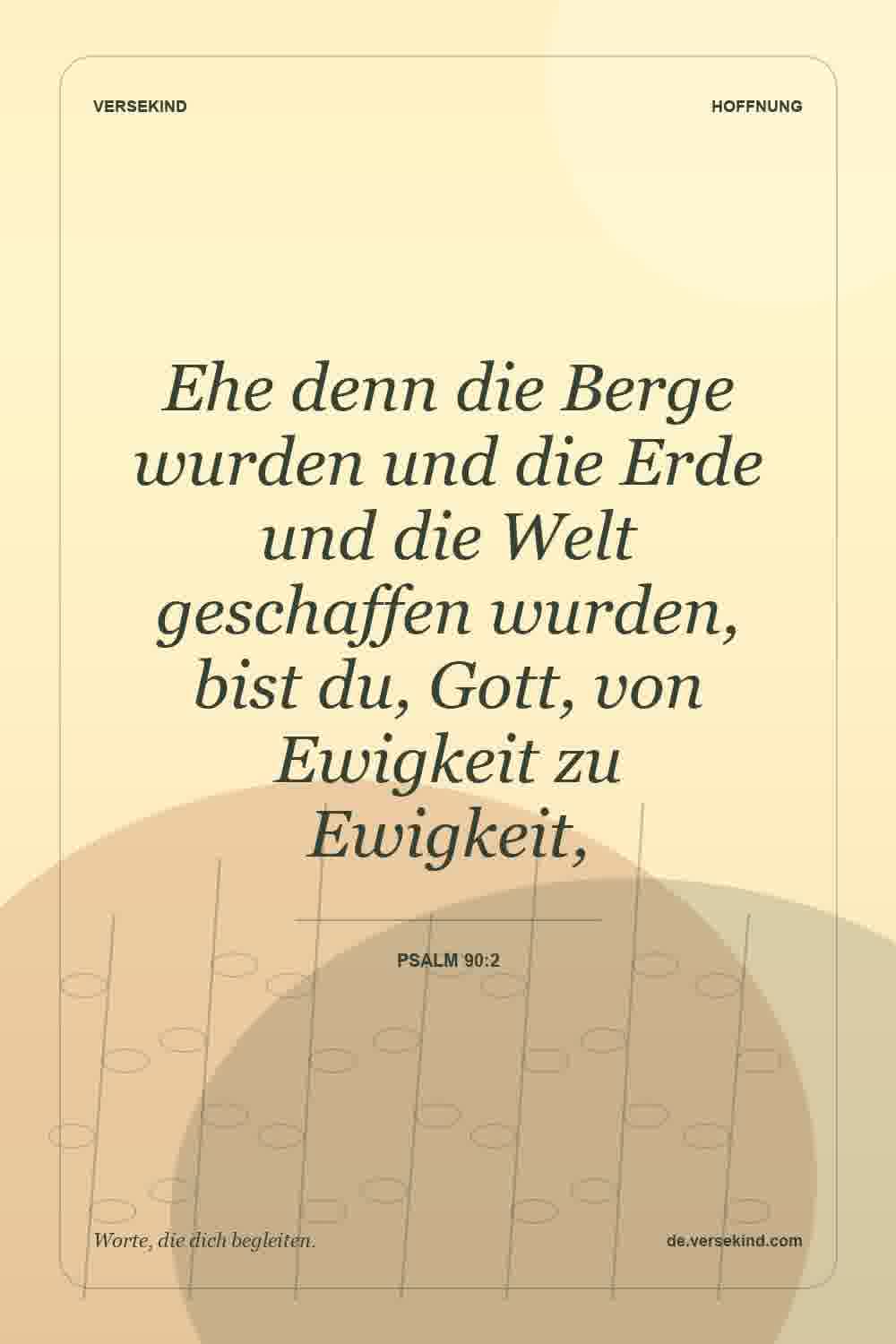 Ehe denn die Berge wurden und die Erde und die Welt geschaffen wurden, bist du, Gott, von Ewigkeit zu Ewigkeit, — Psalm 90:2