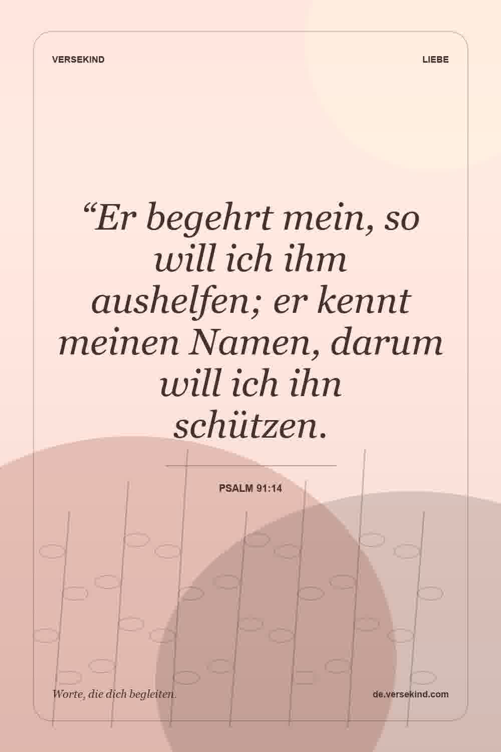 “Er begehrt mein, so will ich ihm aushelfen; er kennt meinen Namen, darum will ich ihn schützen. — Psalm 91:14