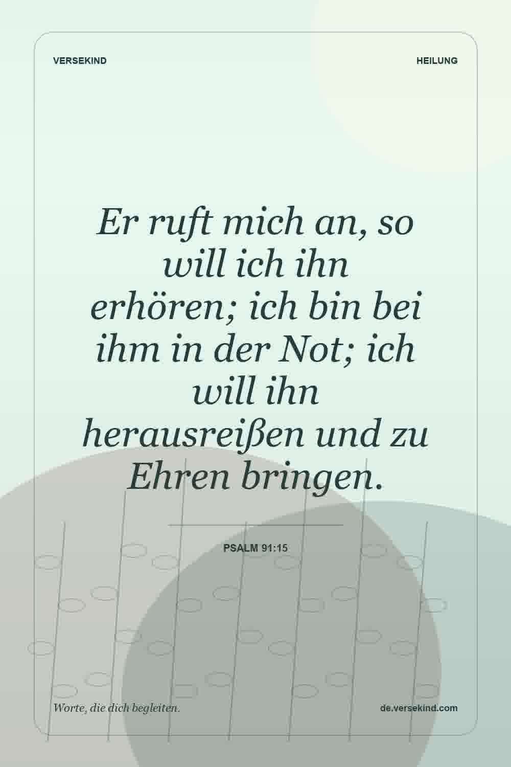 Er ruft mich an, so will ich ihn erhören; ich bin bei ihm in der Not; ich will ihn herausreißen und zu Ehren bringen. — Psalm 91:15
