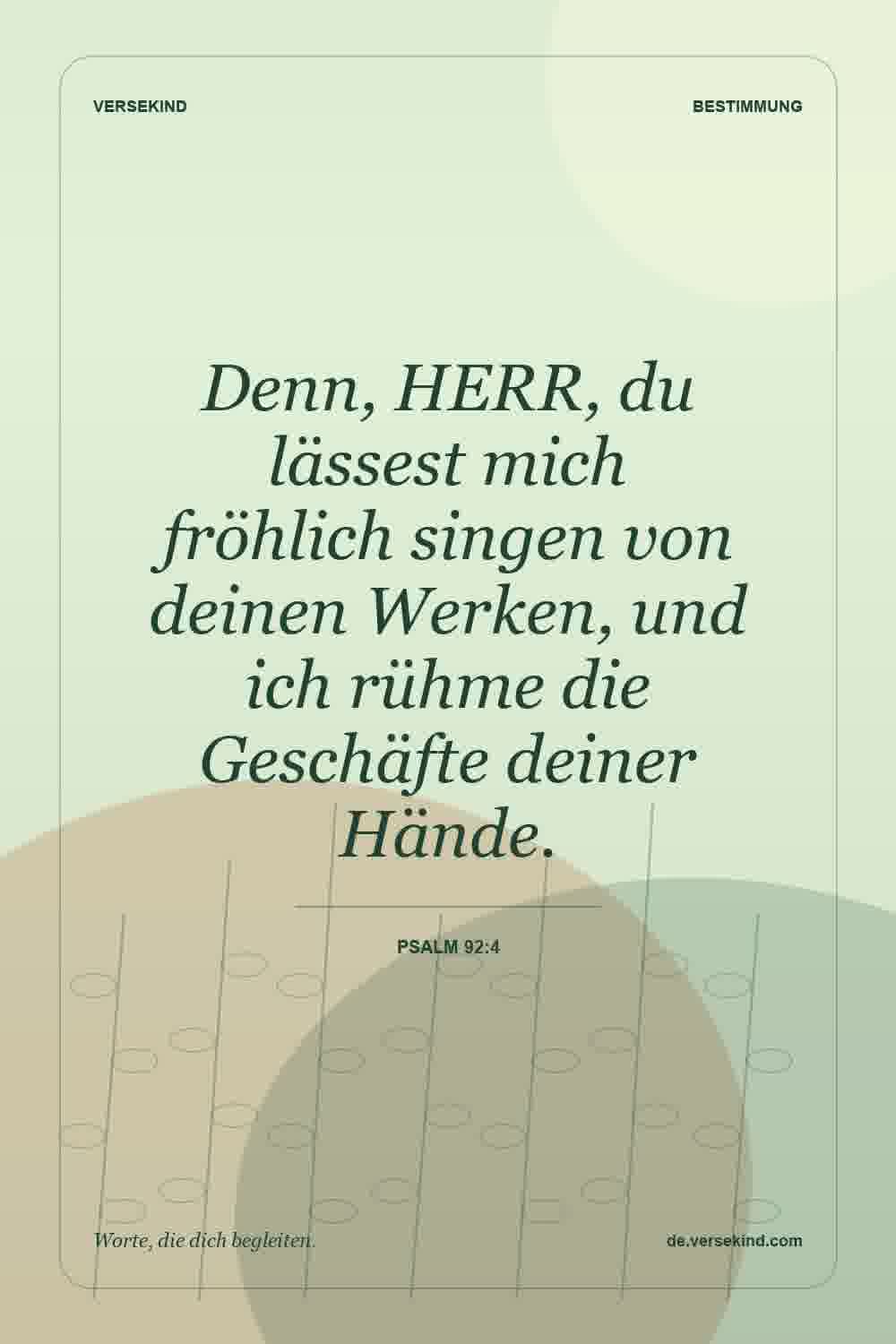 Denn, HERR, du lässest mich fröhlich singen von deinen Werken, und ich rühme die Geschäfte deiner Hände. — Psalm 92:4
