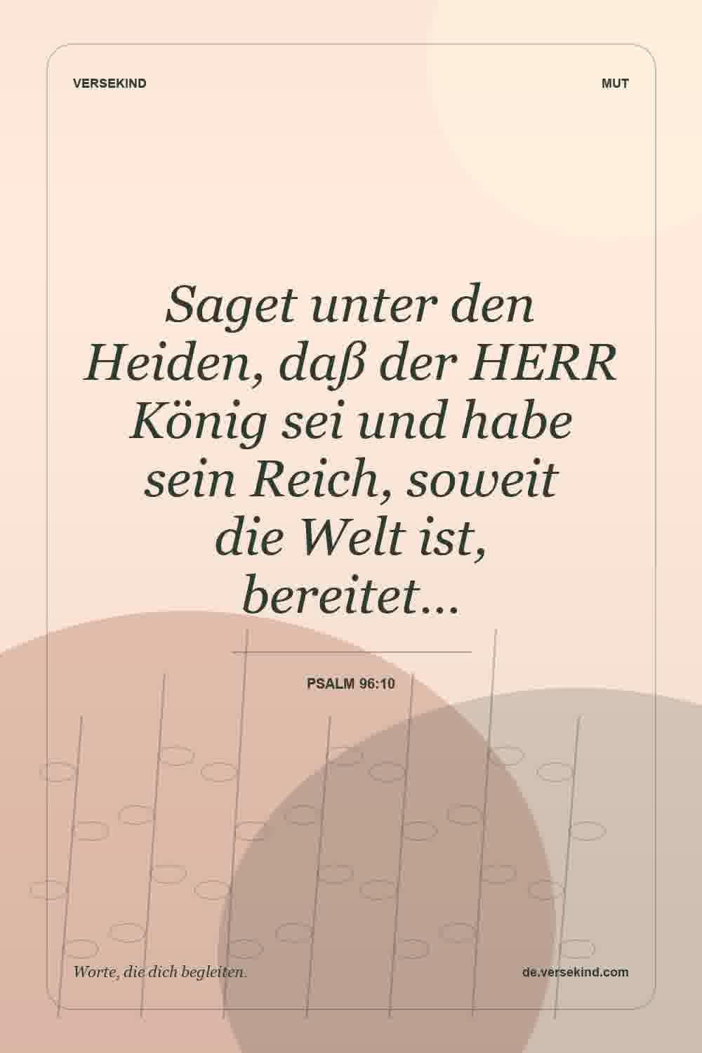Saget unter den Heiden, daß der HERR König sei und habe sein Reich, soweit die Welt ist, bereitet… — Psalm 96:10