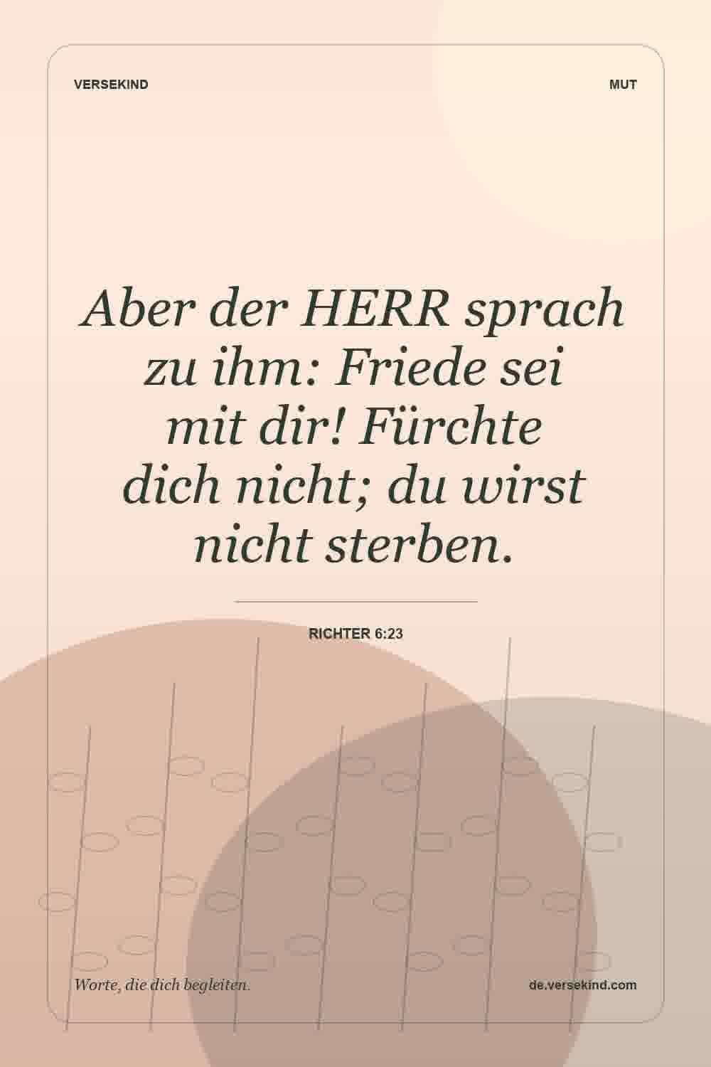 Aber der HERR sprach zu ihm: Friede sei mit dir! Fürchte dich nicht; du wirst nicht sterben. — Richter 6:23