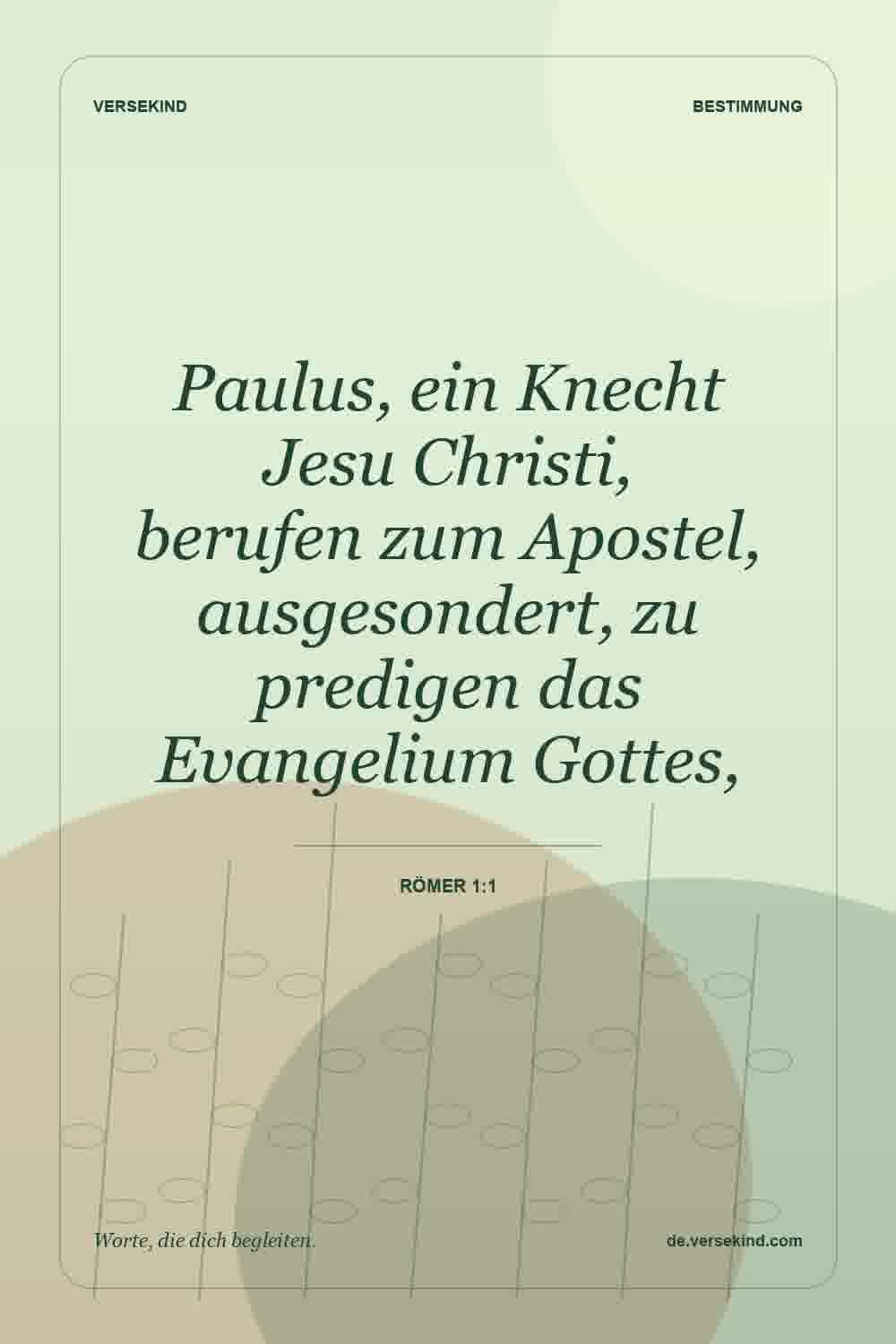 Paulus, ein Knecht Jesu Christi, berufen zum Apostel, ausgesondert, zu predigen das Evangelium Gottes, — Römer 1:1