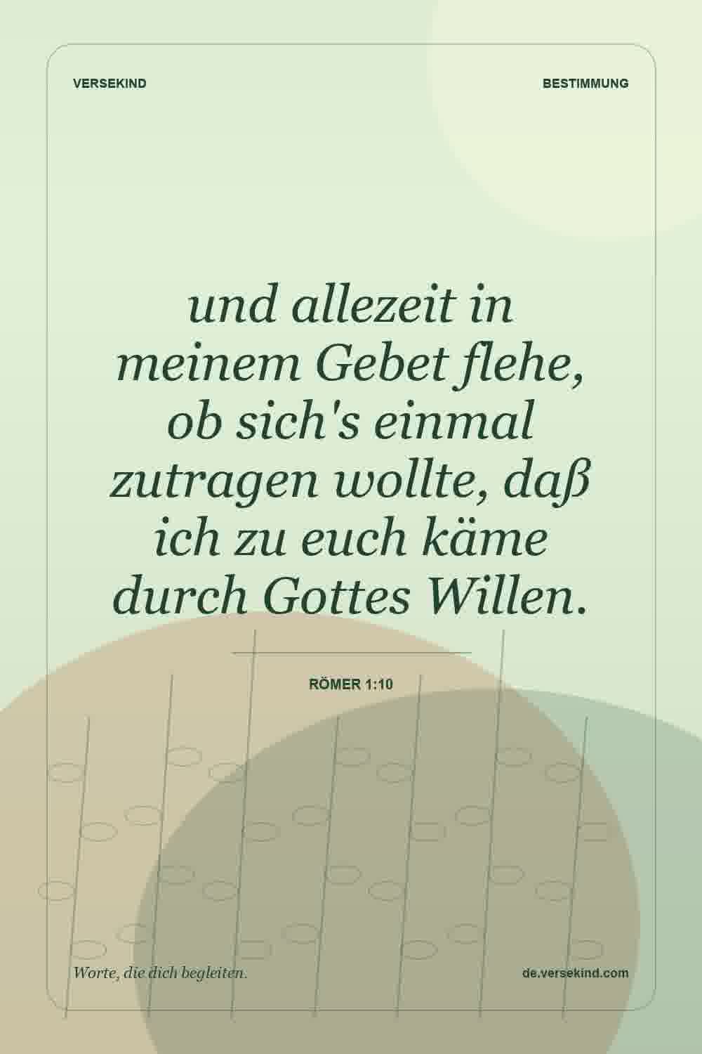 und allezeit in meinem Gebet flehe, ob sich's einmal zutragen wollte, daß ich zu euch käme durch Gottes Willen. — Römer 1:10