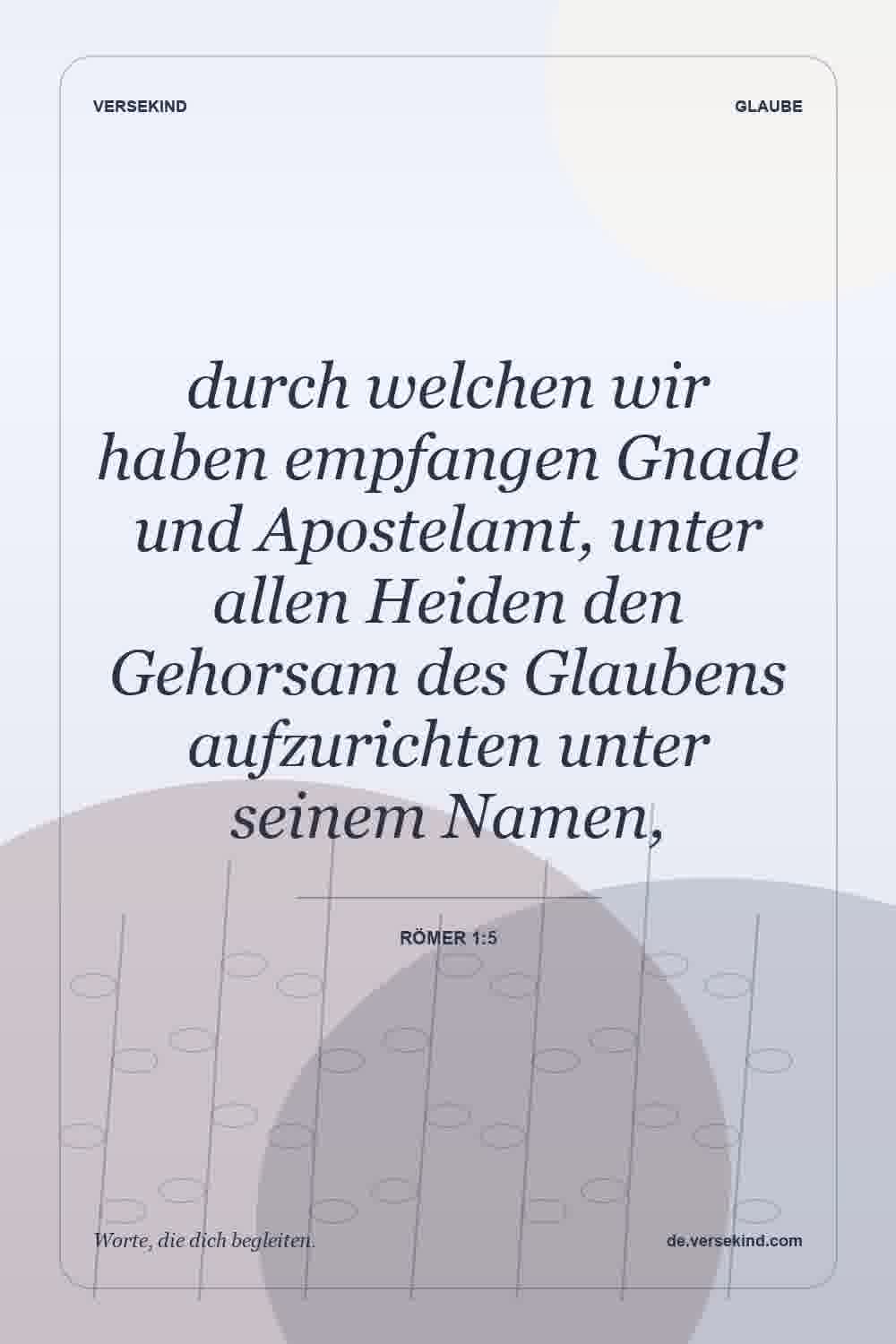durch welchen wir haben empfangen Gnade und Apostelamt, unter allen Heiden den Gehorsam des Glaubens aufzurichten unter seinem Namen, — Römer 1:5