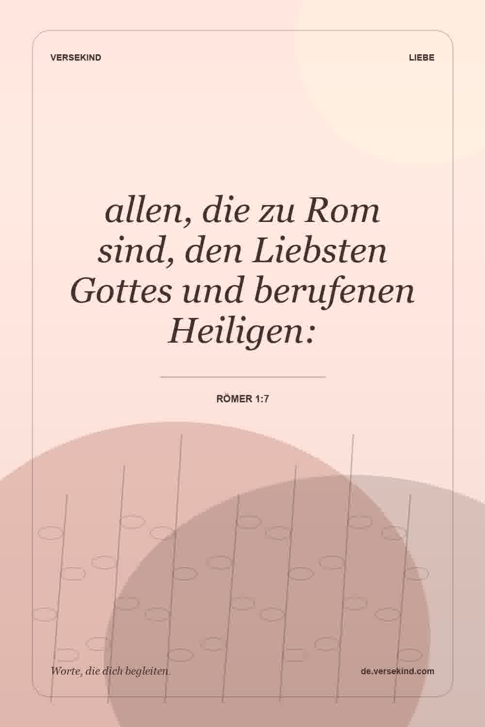 allen, die zu Rom sind, den Liebsten Gottes und berufenen Heiligen: — Römer 1:7
