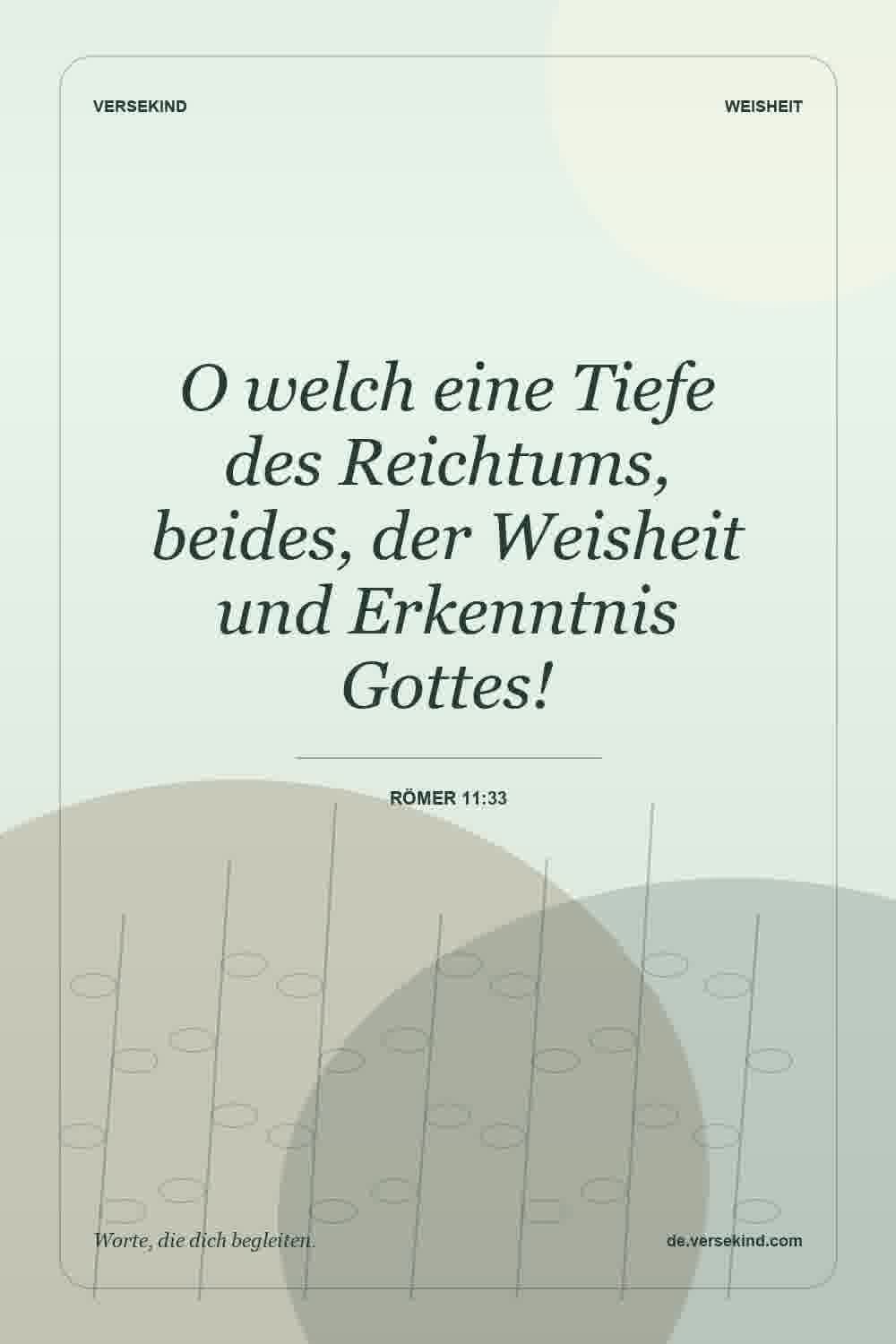 O welch eine Tiefe des Reichtums, beides, der Weisheit und Erkenntnis Gottes! — Römer 11:33