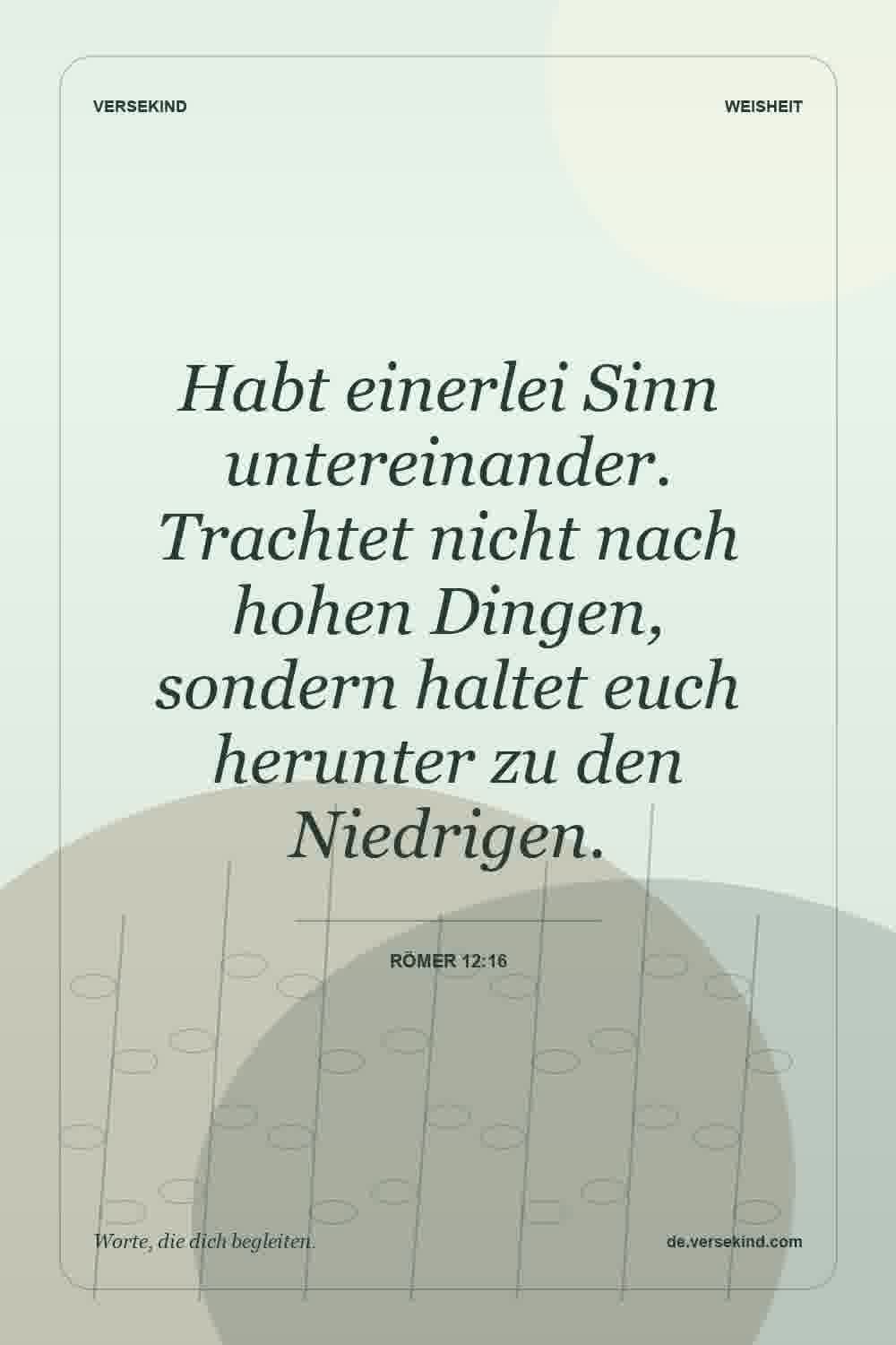 Habt einerlei Sinn untereinander. Trachtet nicht nach hohen Dingen, sondern haltet euch herunter zu den Niedrigen. — Römer 12:16