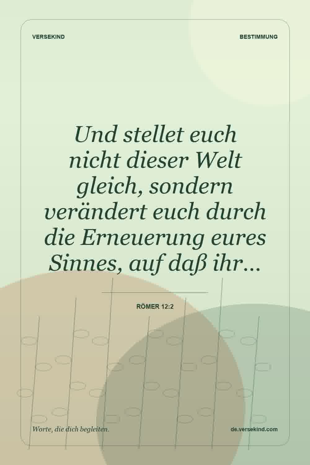 Und stellet euch nicht dieser Welt gleich, sondern verändert euch durch die Erneuerung eures Sinnes, auf daß ihr… — Römer 12:2