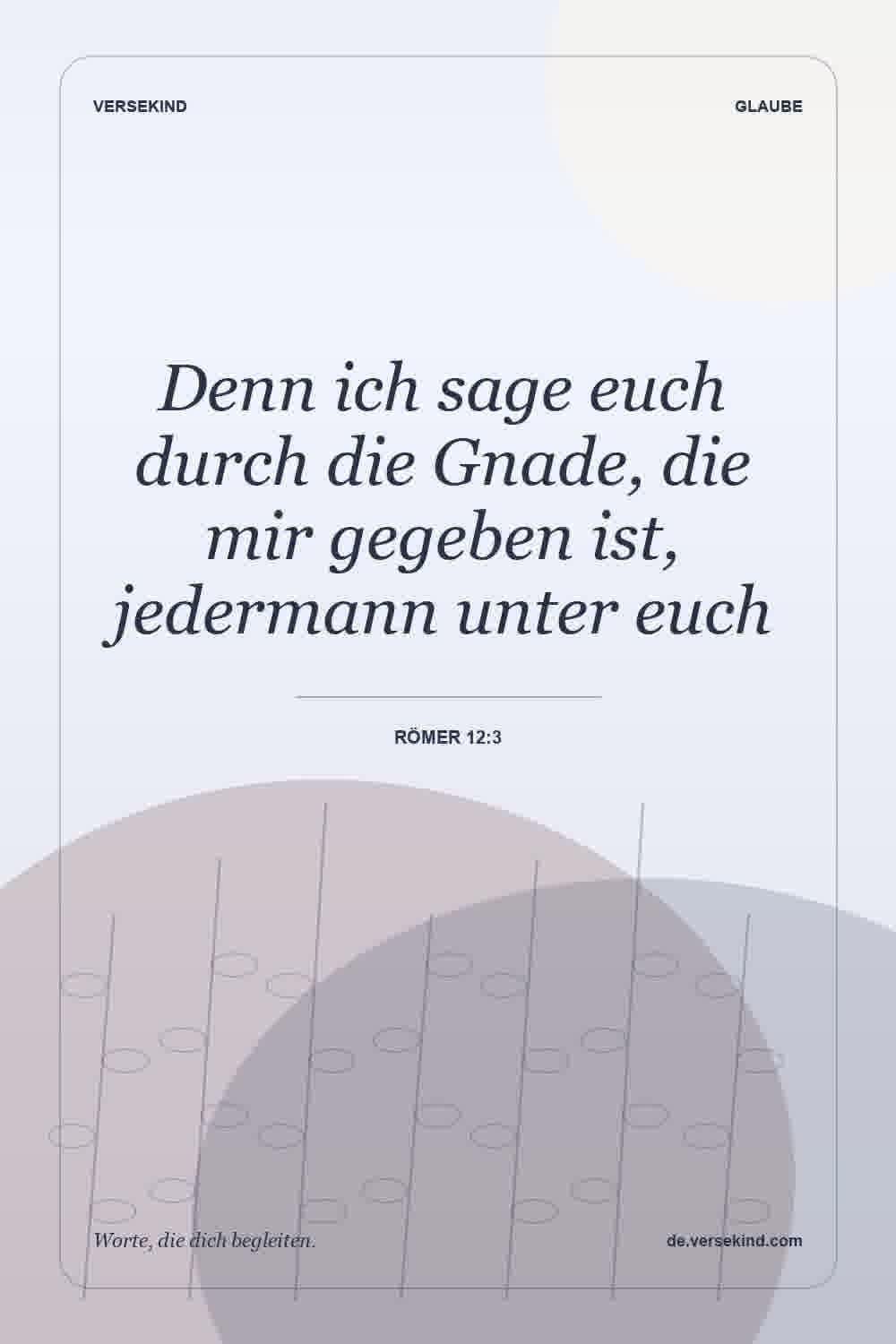 Denn ich sage euch durch die Gnade, die mir gegeben ist, jedermann unter euch — Römer 12:3