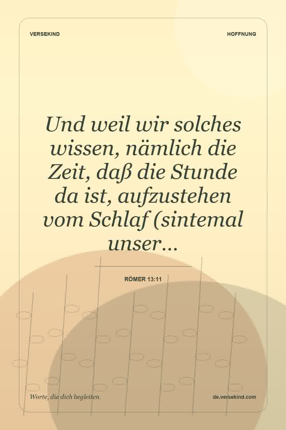 Und weil wir solches wissen, nämlich die Zeit, daß die Stunde da ist, aufzustehen vom Schlaf (sintemal unser… — Römer 13:11