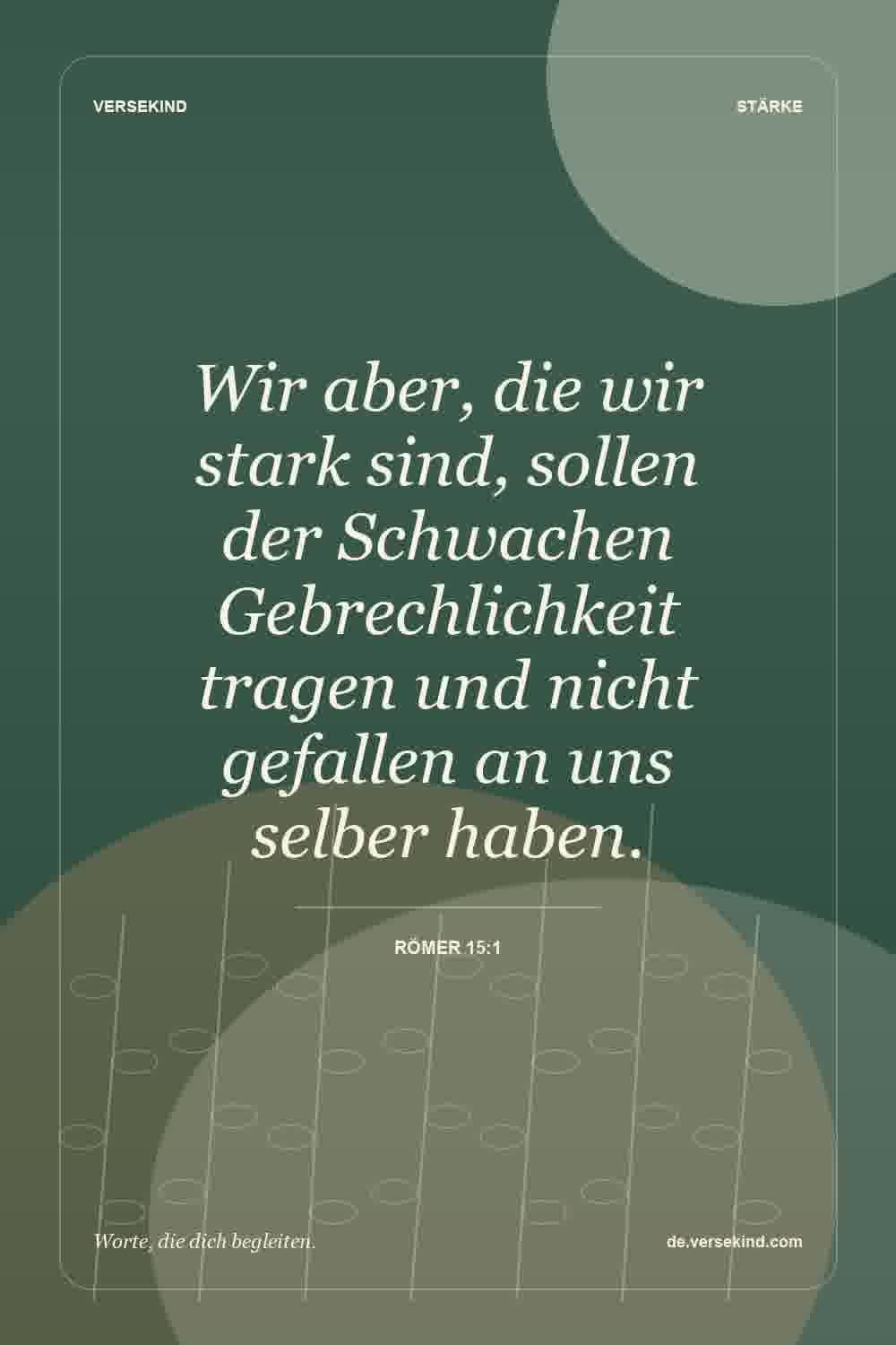 Wir aber, die wir stark sind, sollen der Schwachen Gebrechlichkeit tragen und nicht gefallen an uns selber haben. — Römer 15:1