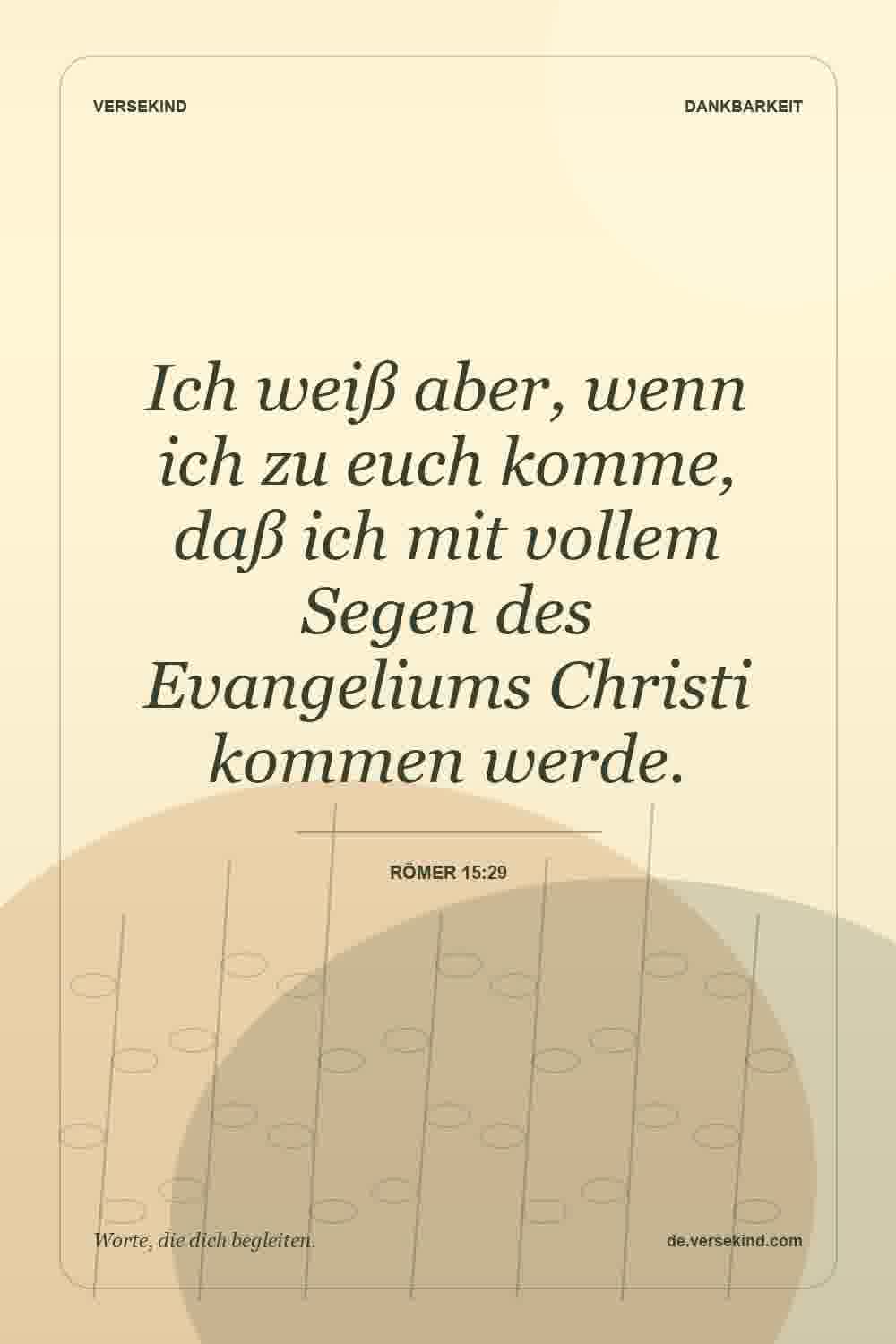 Ich weiß aber, wenn ich zu euch komme, daß ich mit vollem Segen des Evangeliums Christi kommen werde. — Römer 15:29