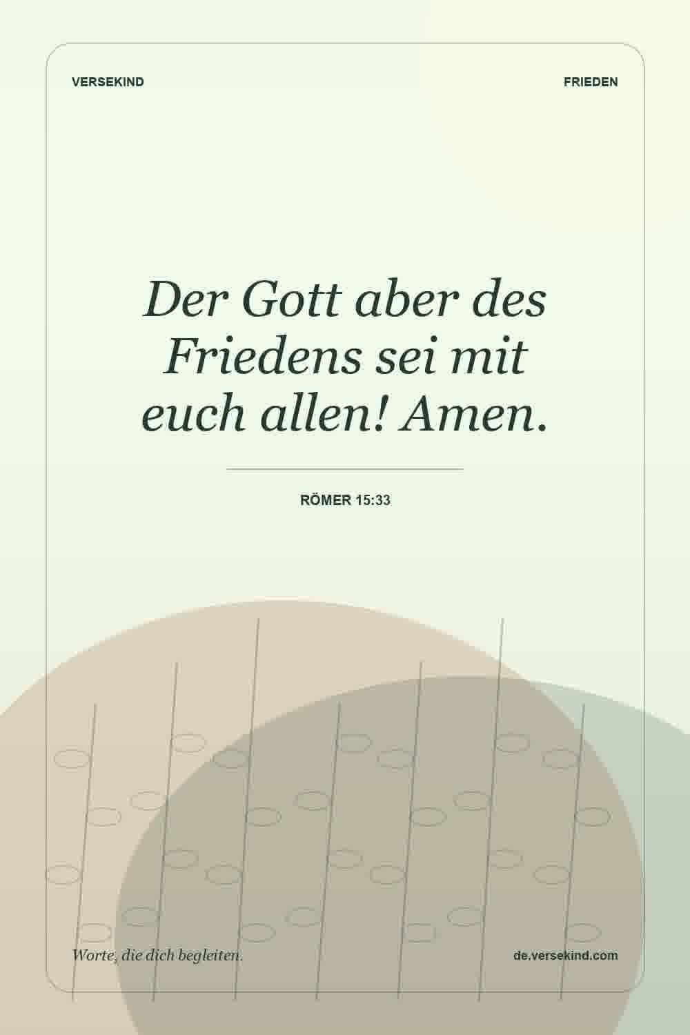 Der Gott aber des Friedens sei mit euch allen! Amen. — Römer 15:33