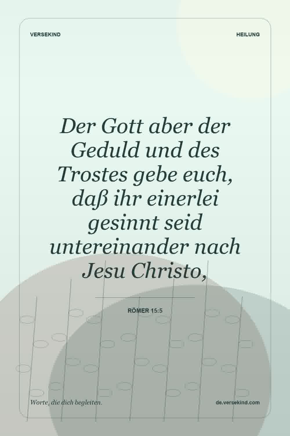 Der Gott aber der Geduld und des Trostes gebe euch, daß ihr einerlei gesinnt seid untereinander nach Jesu Christo, — Römer 15:5