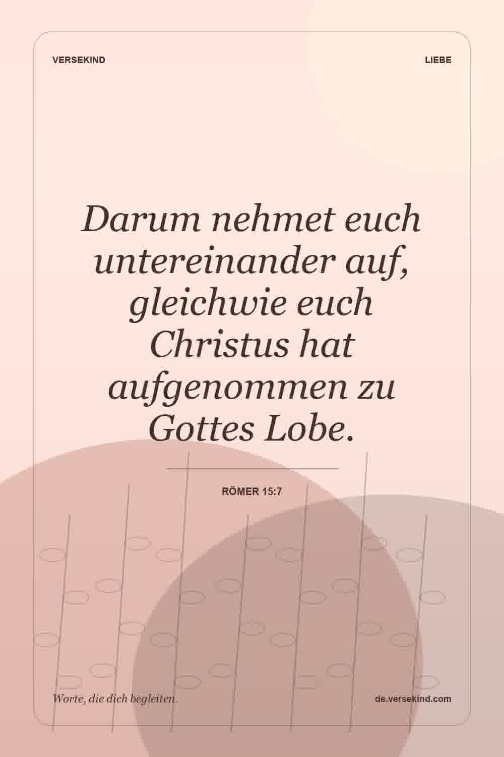 Darum nehmet euch untereinander auf, gleichwie euch Christus hat aufgenommen zu Gottes Lobe. — Römer 15:7