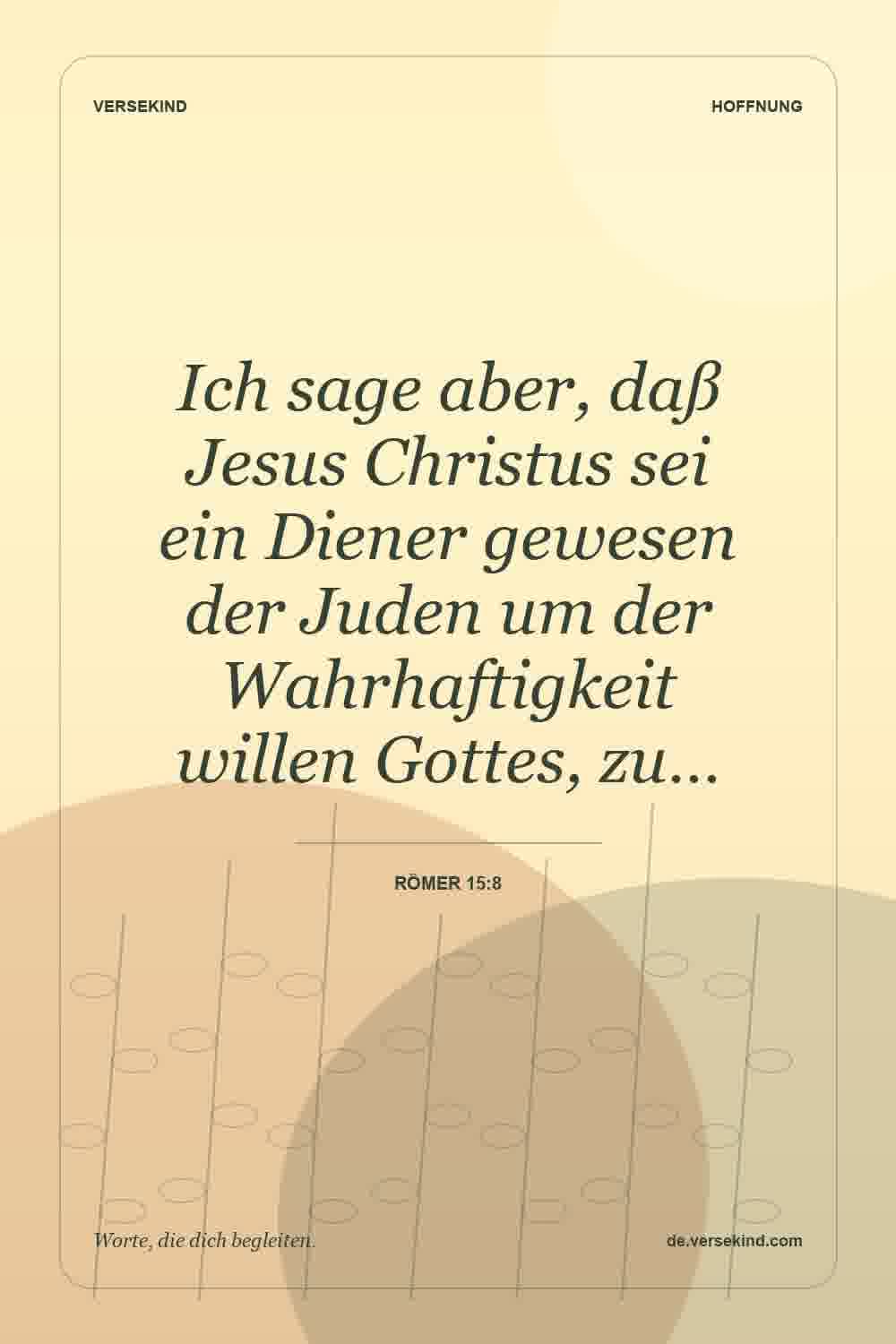 Ich sage aber, daß Jesus Christus sei ein Diener gewesen der Juden um der Wahrhaftigkeit willen Gottes, zu… — Römer 15:8