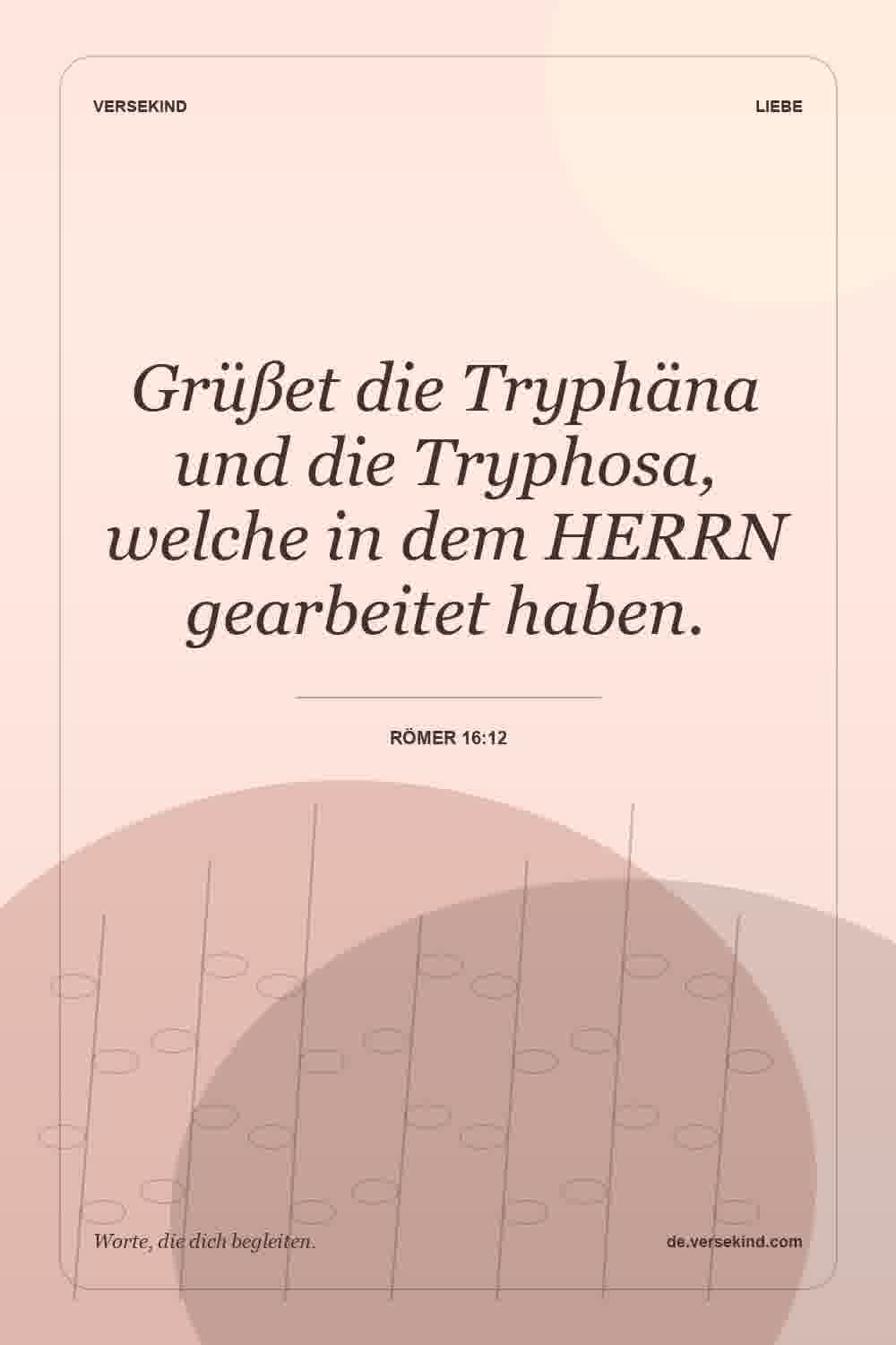 Grüßet die Tryphäna und die Tryphosa, welche in dem HERRN gearbeitet haben. — Römer 16:12