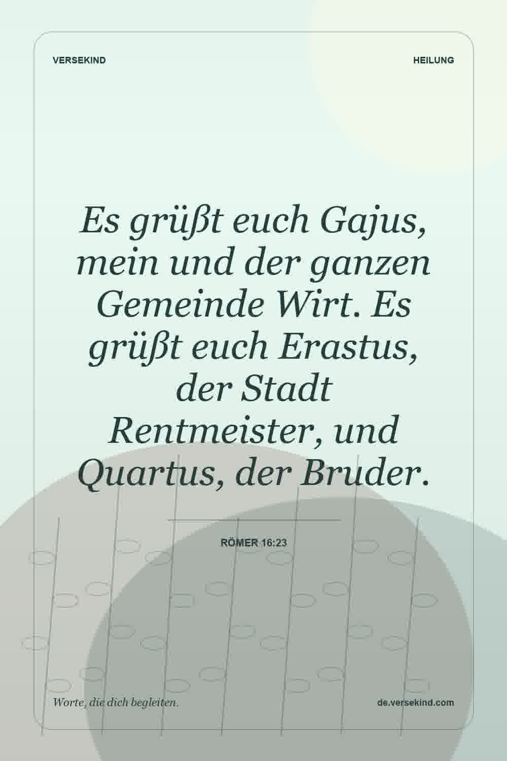 Es grüßt euch Gajus, mein und der ganzen Gemeinde Wirt. Es grüßt euch Erastus, der Stadt Rentmeister, und Quartus, der Bruder. — Römer 16:23