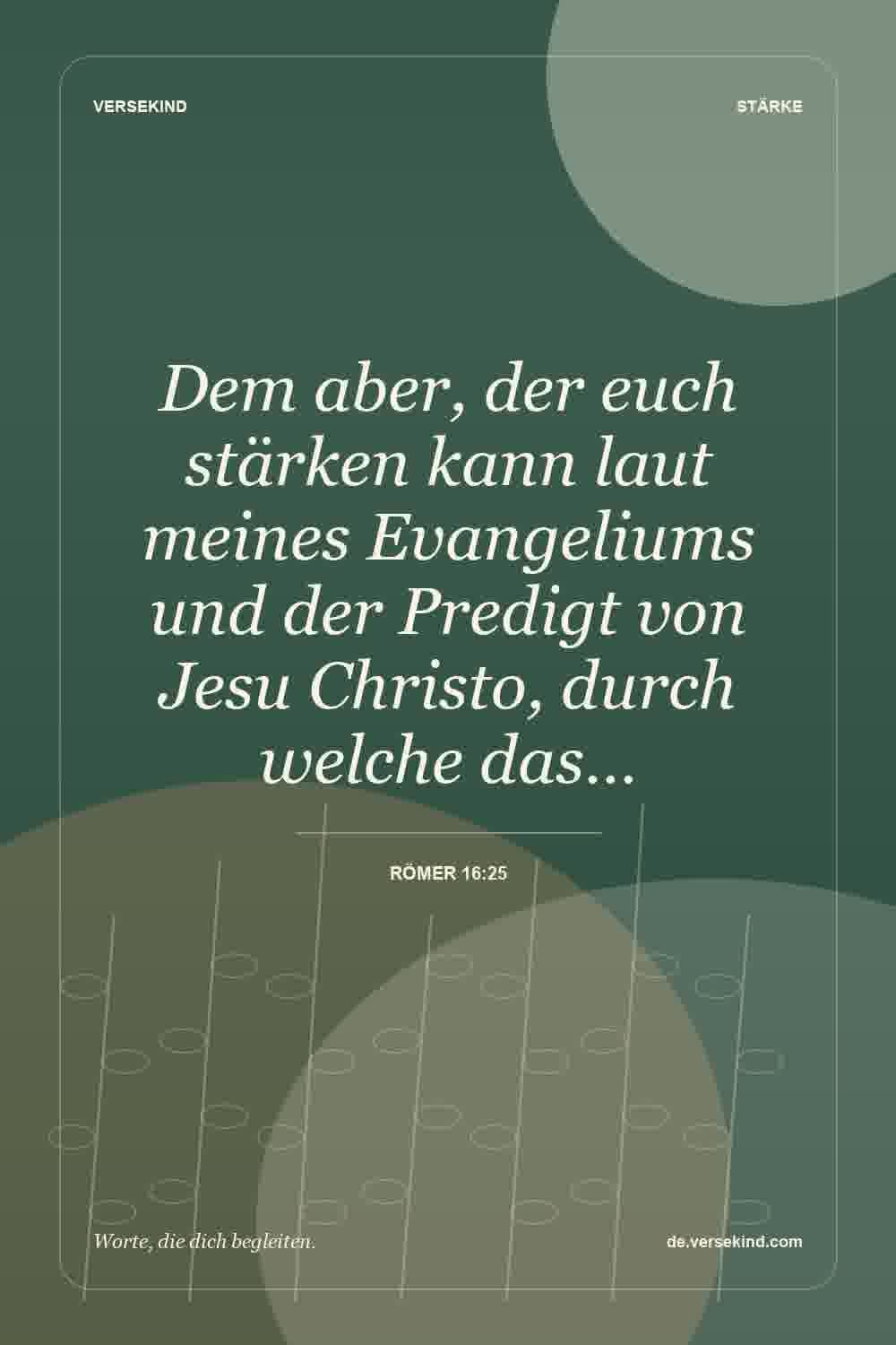 Dem aber, der euch stärken kann laut meines Evangeliums und der Predigt von Jesu Christo, durch welche das… — Römer 16:25