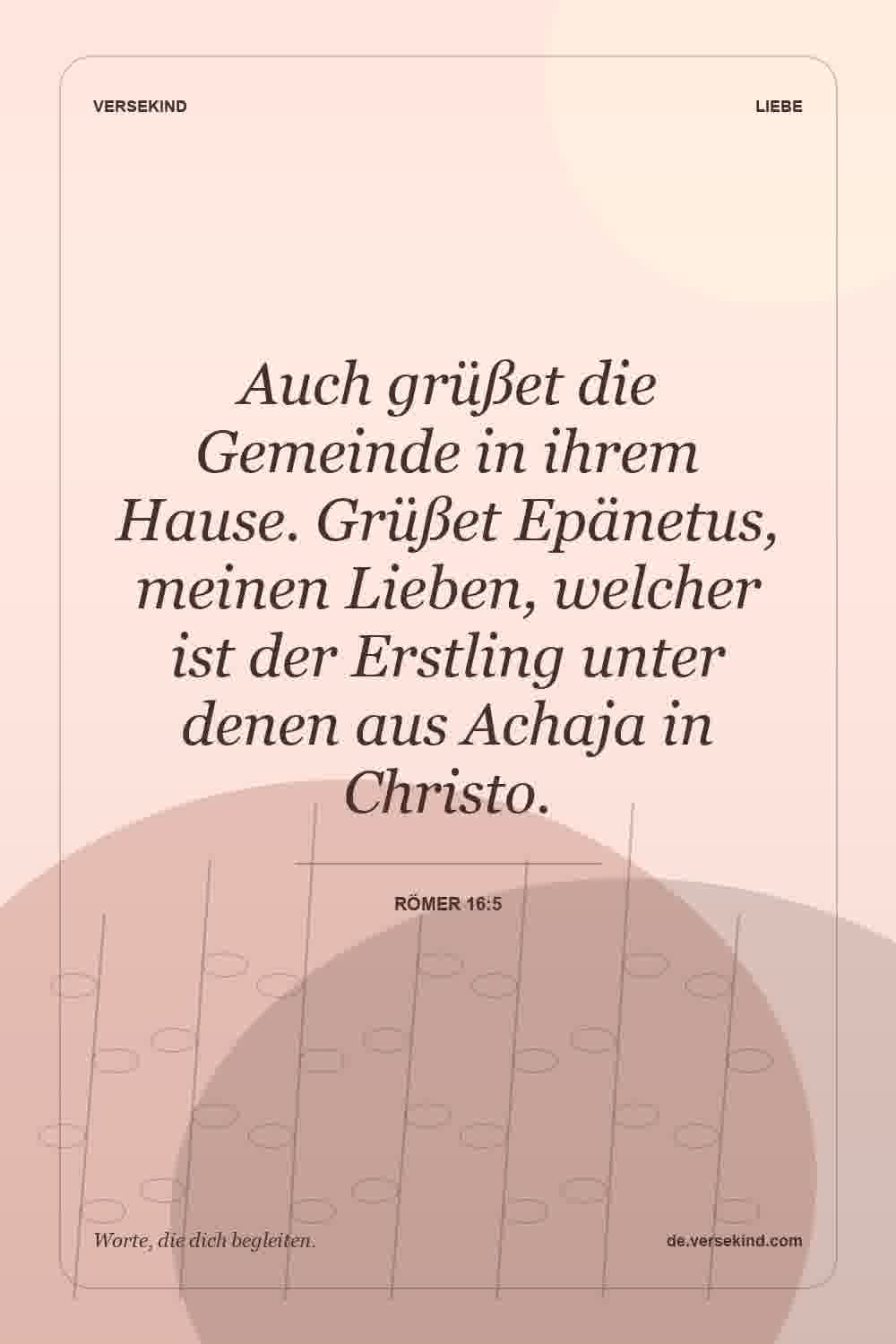 Auch grüßet die Gemeinde in ihrem Hause. Grüßet Epänetus, meinen Lieben, welcher ist der Erstling unter denen aus Achaja in Christo. — Römer 16:5