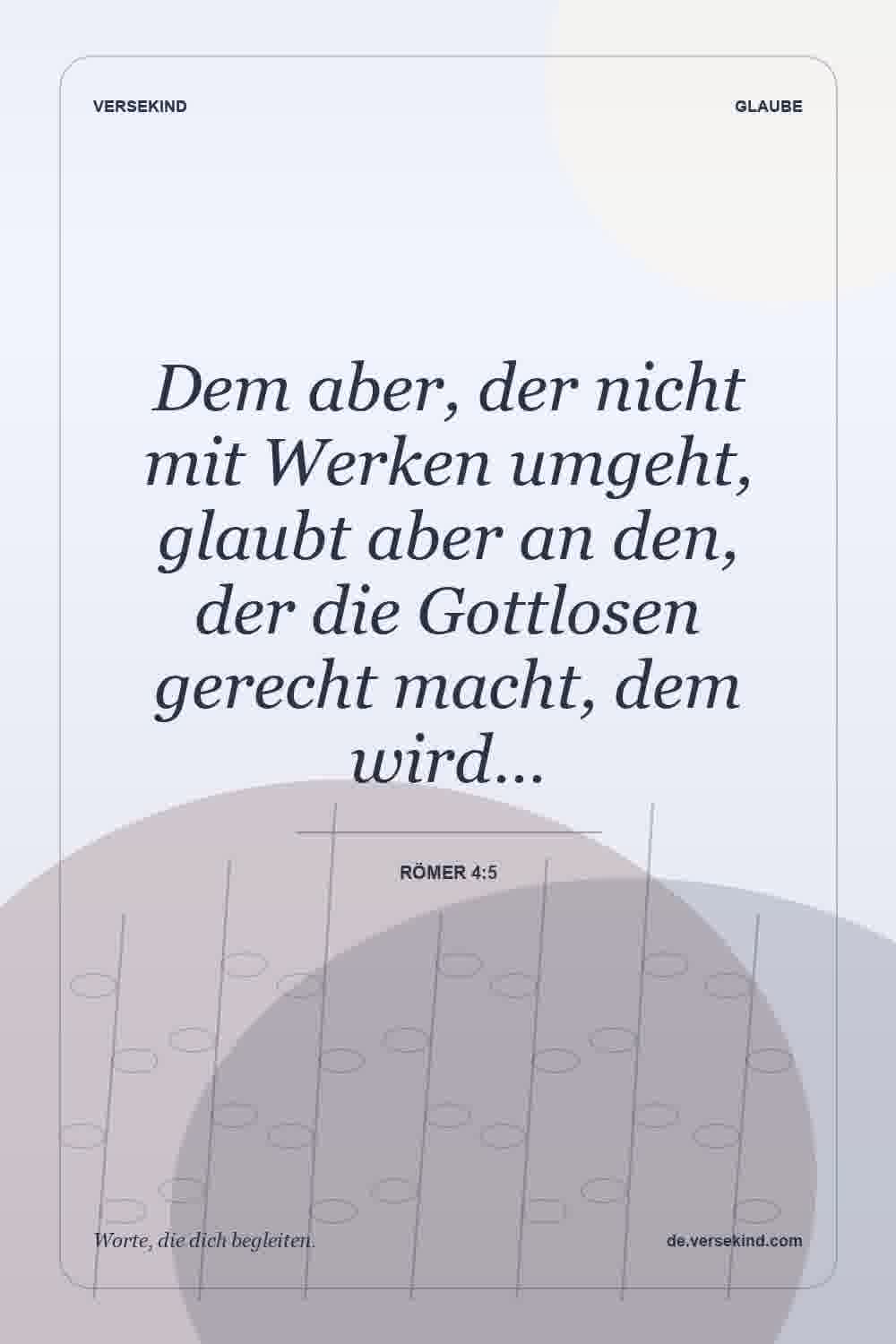 Dem aber, der nicht mit Werken umgeht, glaubt aber an den, der die Gottlosen gerecht macht, dem wird… — Römer 4:5