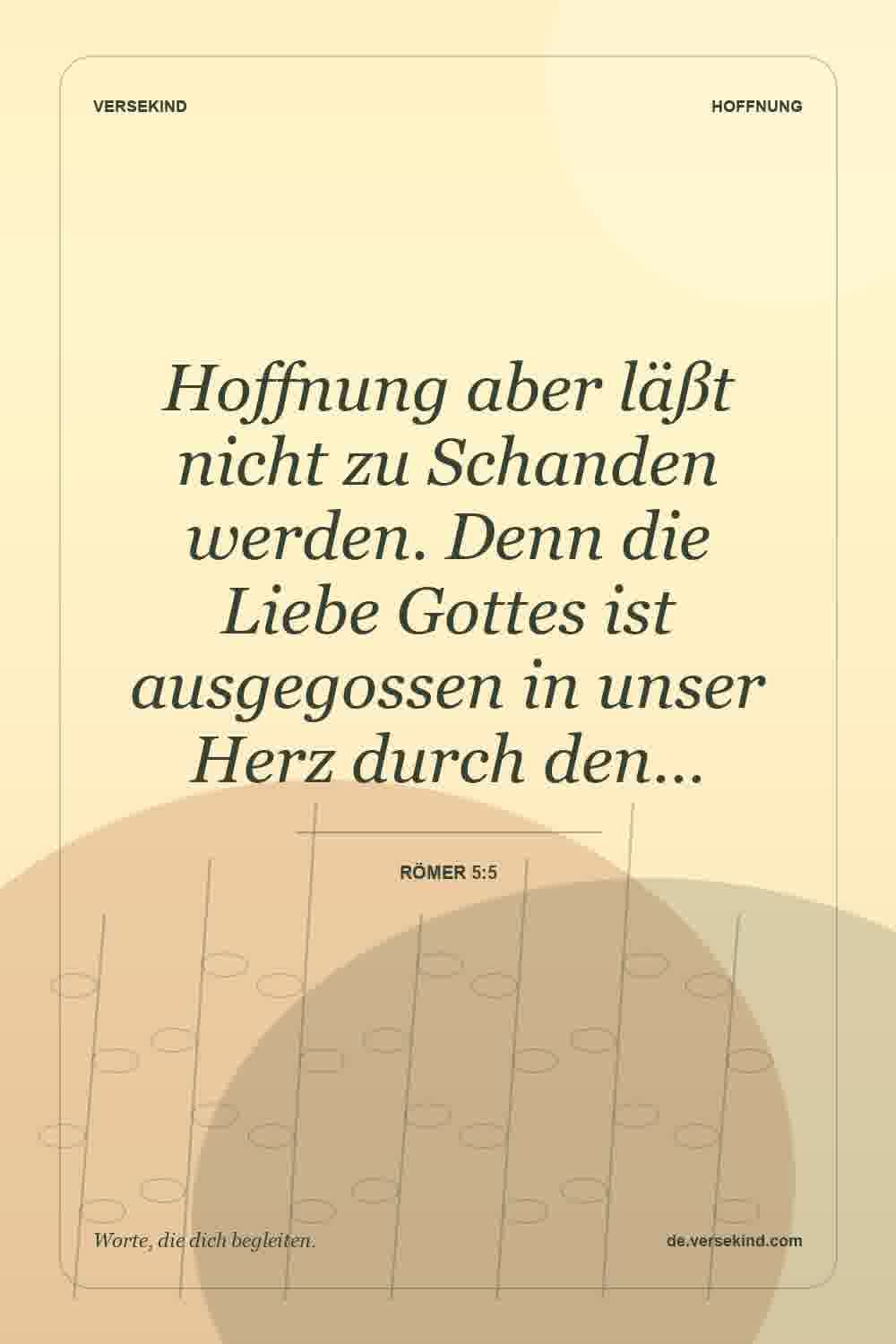 Hoffnung aber läßt nicht zu Schanden werden. Denn die Liebe Gottes ist ausgegossen in unser Herz durch den… — Römer 5:5