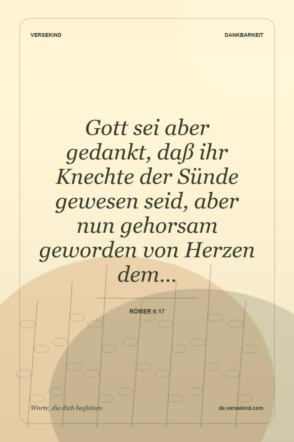 Gott sei aber gedankt, daß ihr Knechte der Sünde gewesen seid, aber nun gehorsam geworden von Herzen dem… — Römer 6:17