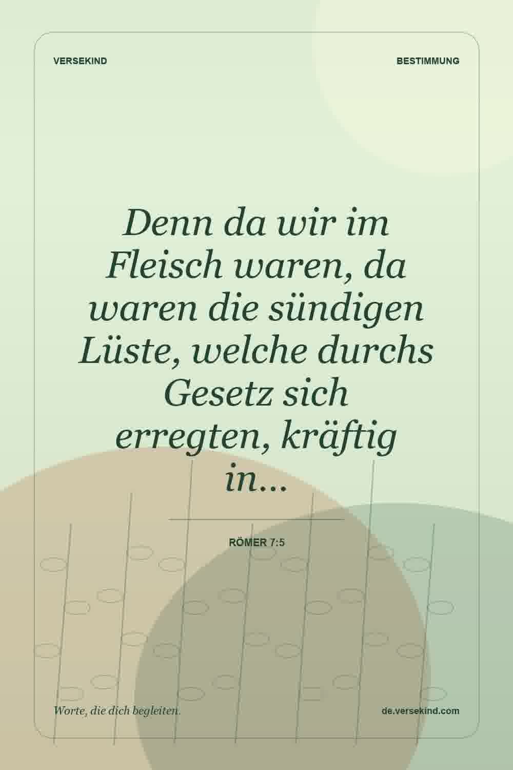 Denn da wir im Fleisch waren, da waren die sündigen Lüste, welche durchs Gesetz sich erregten, kräftig in… — Römer 7:5