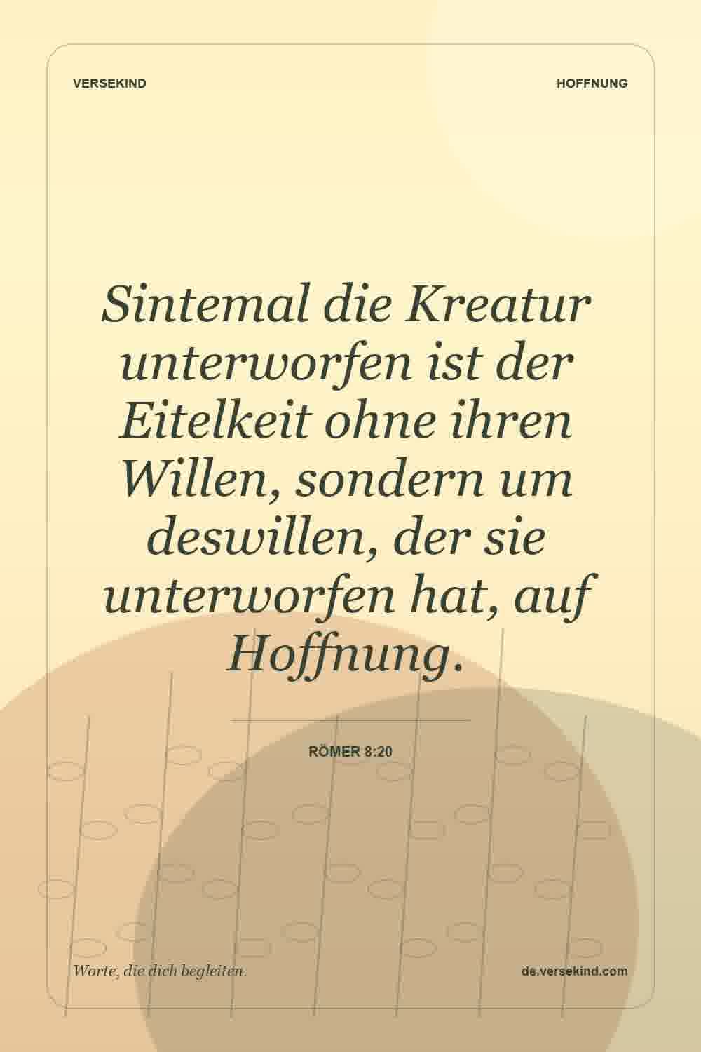 Sintemal die Kreatur unterworfen ist der Eitelkeit ohne ihren Willen, sondern um deswillen, der sie unterworfen hat, auf Hoffnung. — Römer 8:20