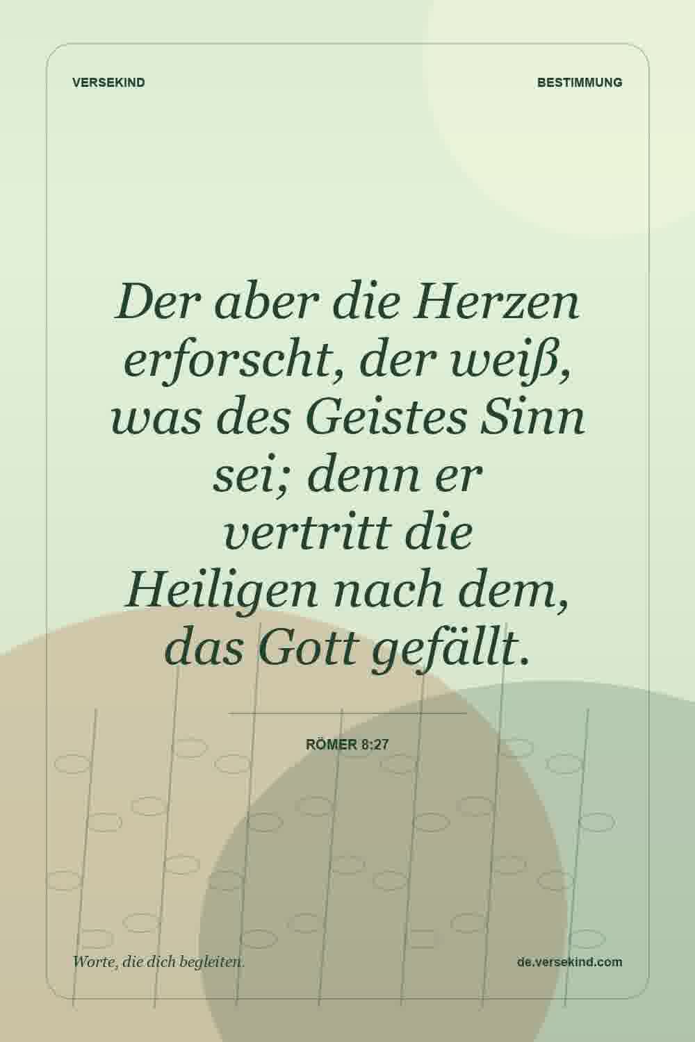 Der aber die Herzen erforscht, der weiß, was des Geistes Sinn sei; denn er vertritt die Heiligen nach dem, das Gott gefällt. — Römer 8:27