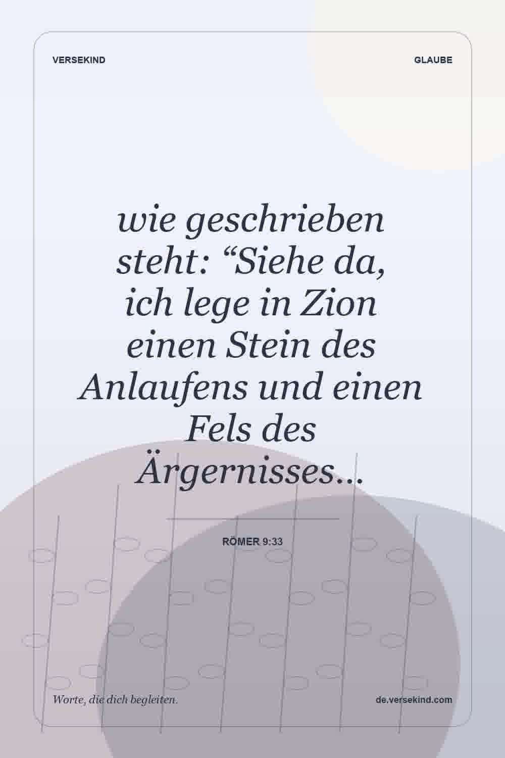 wie geschrieben steht: “Siehe da, ich lege in Zion einen Stein des Anlaufens und einen Fels des Ärgernisses… — Römer 9:33