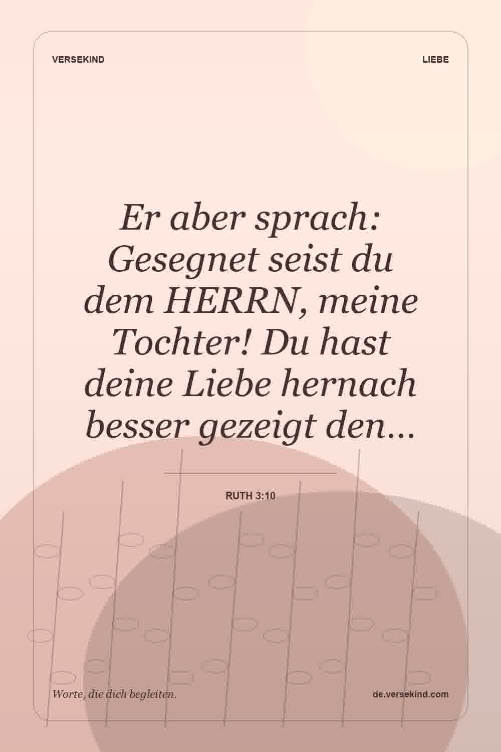 Er aber sprach: Gesegnet seist du dem HERRN, meine Tochter! Du hast deine Liebe hernach besser gezeigt den… — Ruth 3:10