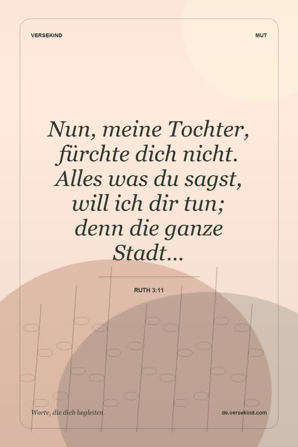 Nun, meine Tochter, fürchte dich nicht. Alles was du sagst, will ich dir tun; denn die ganze Stadt… — Ruth 3:11