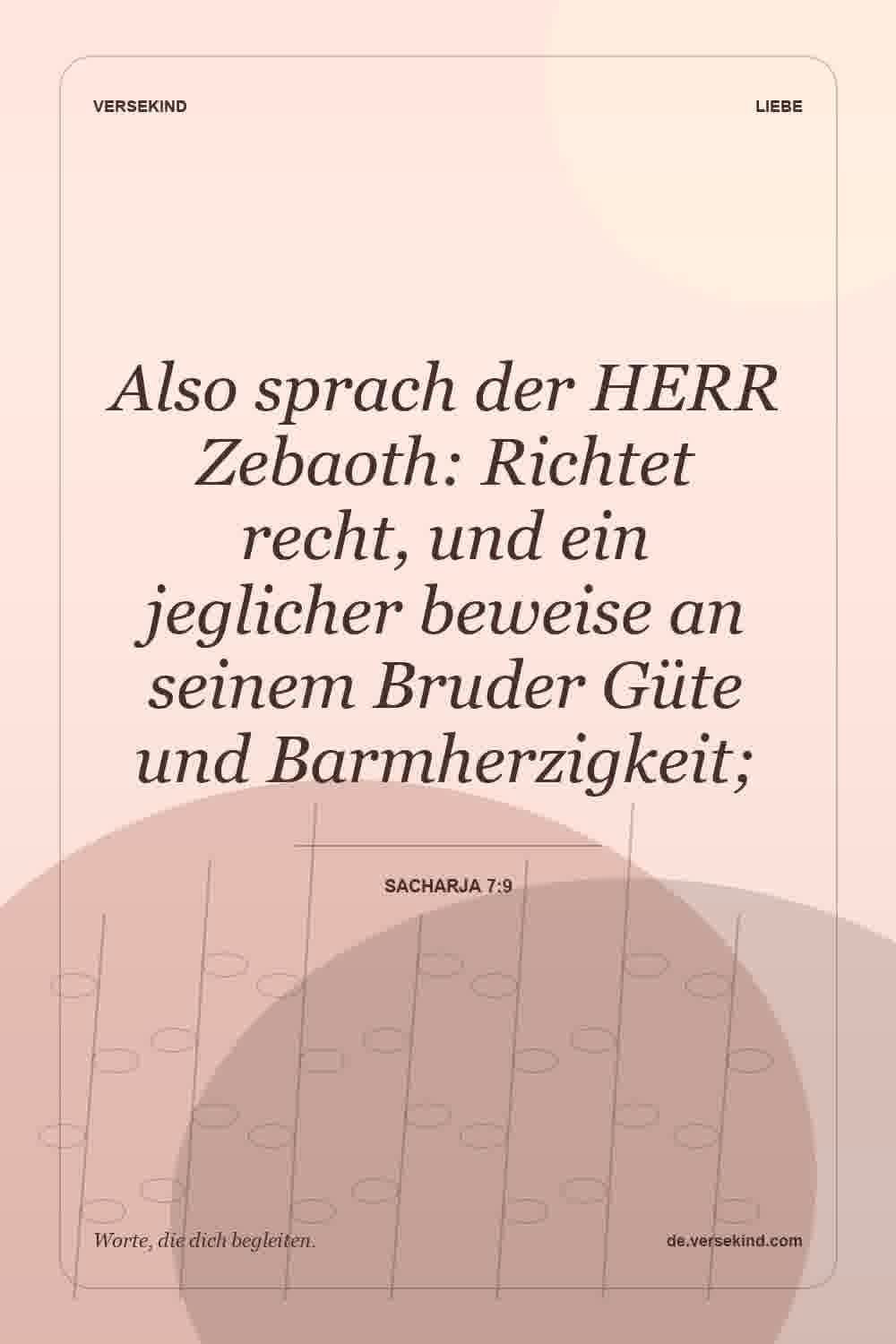 Also sprach der HERR Zebaoth: Richtet recht, und ein jeglicher beweise an seinem Bruder Güte und Barmherzigkeit; — Sacharja 7:9