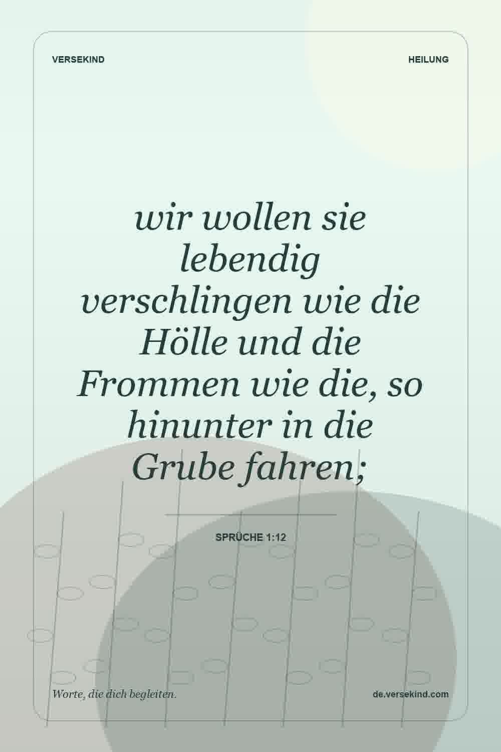 wir wollen sie lebendig verschlingen wie die Hölle und die Frommen wie die, so hinunter in die Grube fahren; — Sprüche 1:12