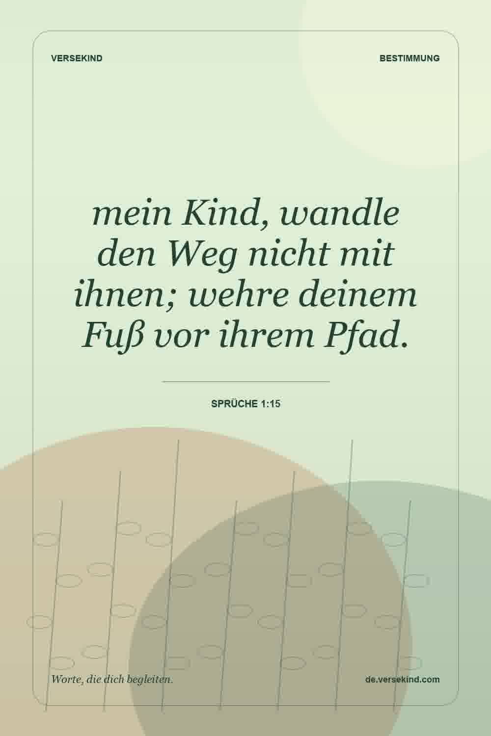 mein Kind, wandle den Weg nicht mit ihnen; wehre deinem Fuß vor ihrem Pfad. — Sprüche 1:15